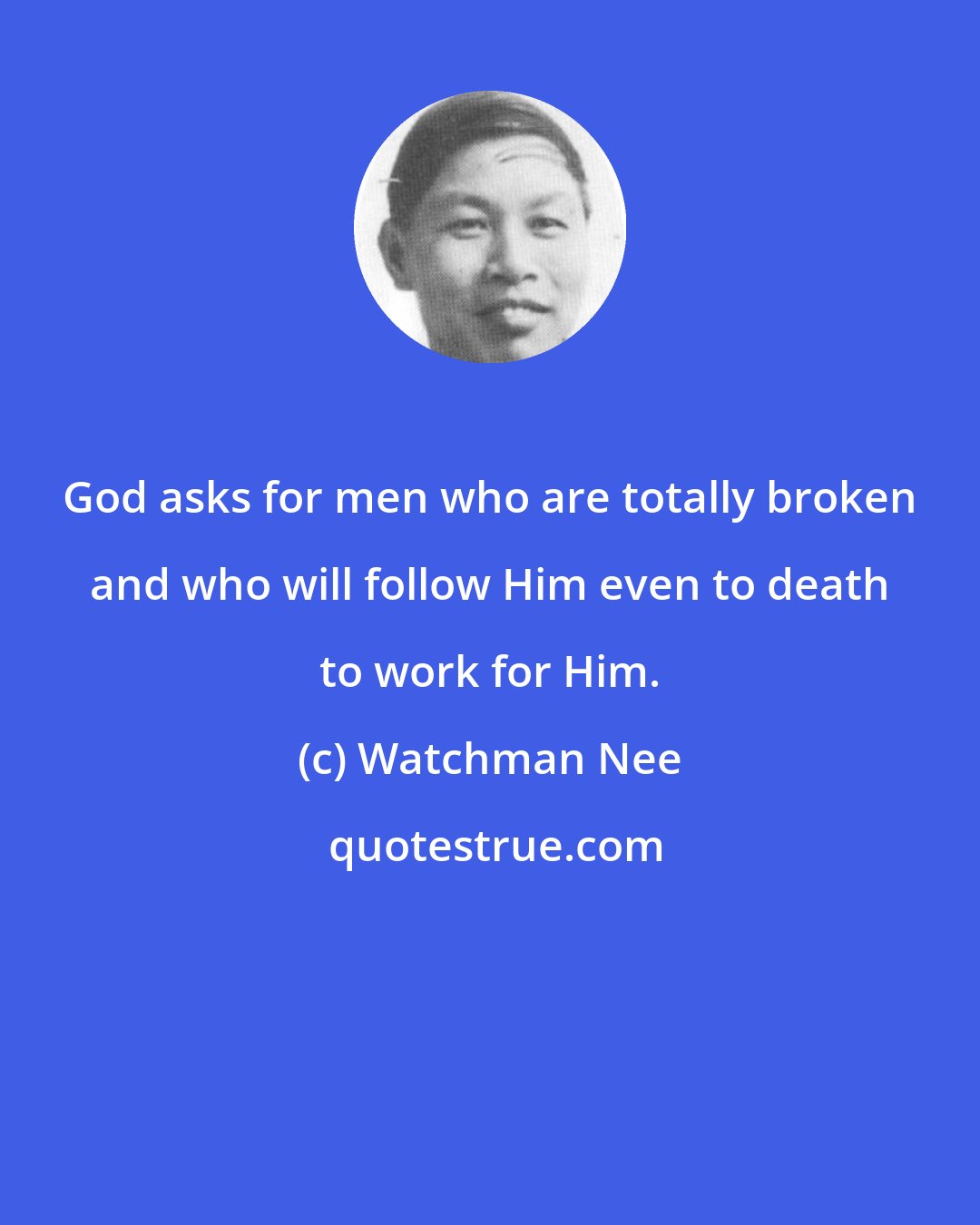 Watchman Nee: God asks for men who are totally broken and who will follow Him even to death to work for Him.