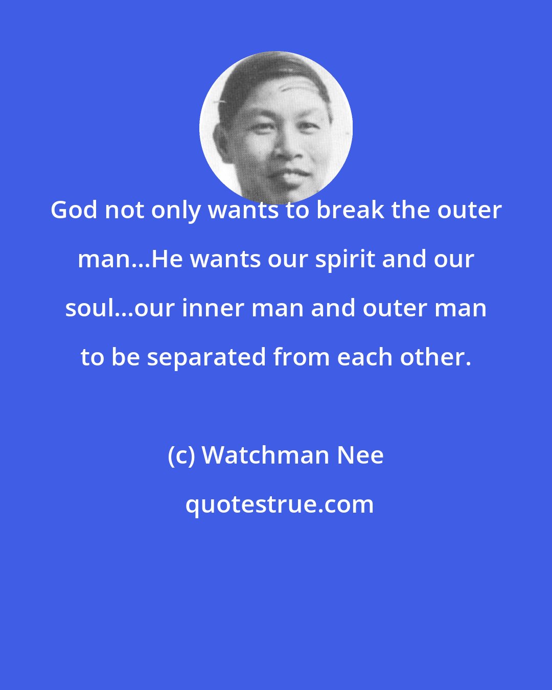 Watchman Nee: God not only wants to break the outer man...He wants our spirit and our soul...our inner man and outer man to be separated from each other.