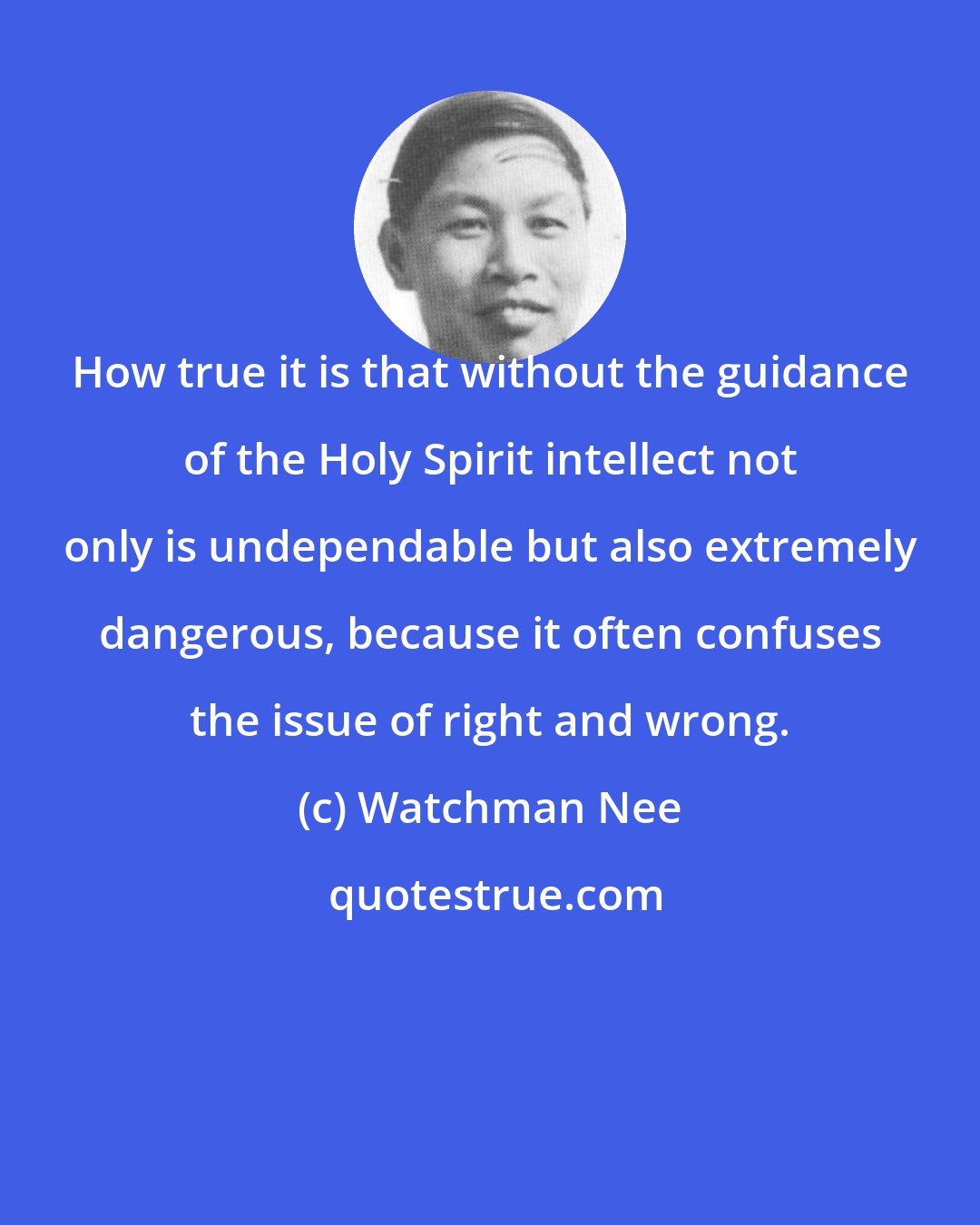 Watchman Nee: How true it is that without the guidance of the Holy Spirit intellect not only is undependable but also extremely dangerous, because it often confuses the issue of right and wrong.