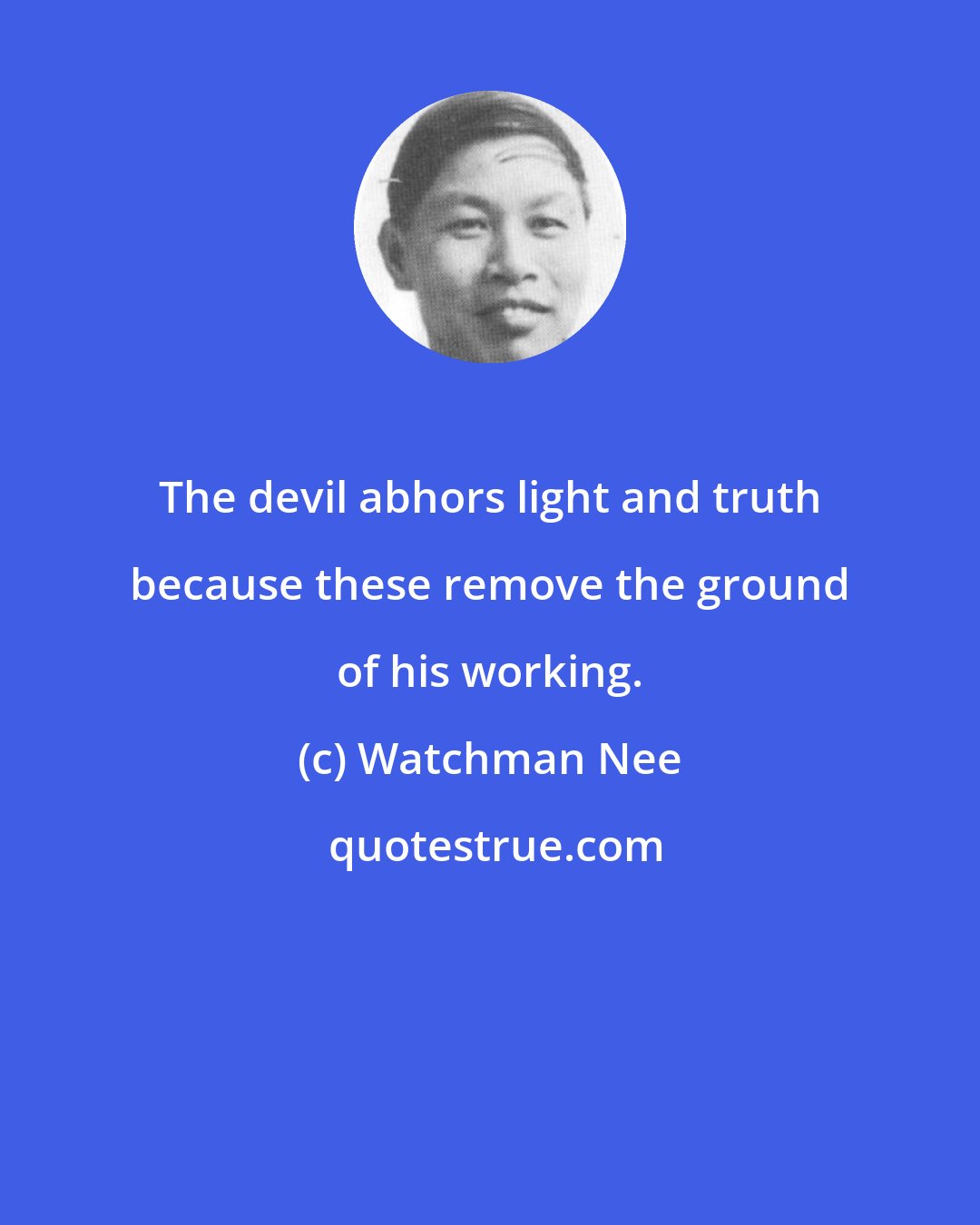 Watchman Nee: The devil abhors light and truth because these remove the ground of his working.