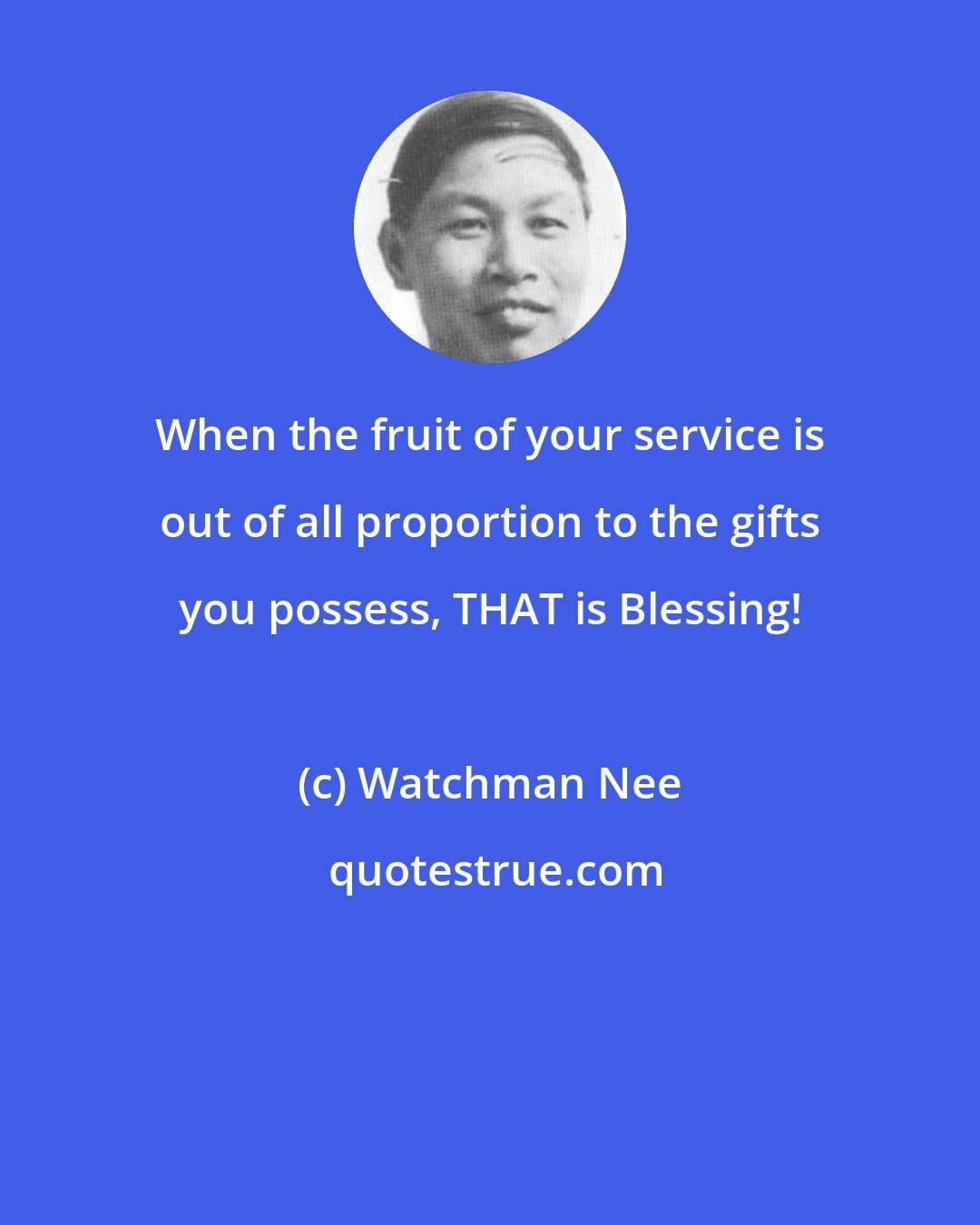 Watchman Nee: When the fruit of your service is out of all proportion to the gifts you possess, THAT is Blessing!