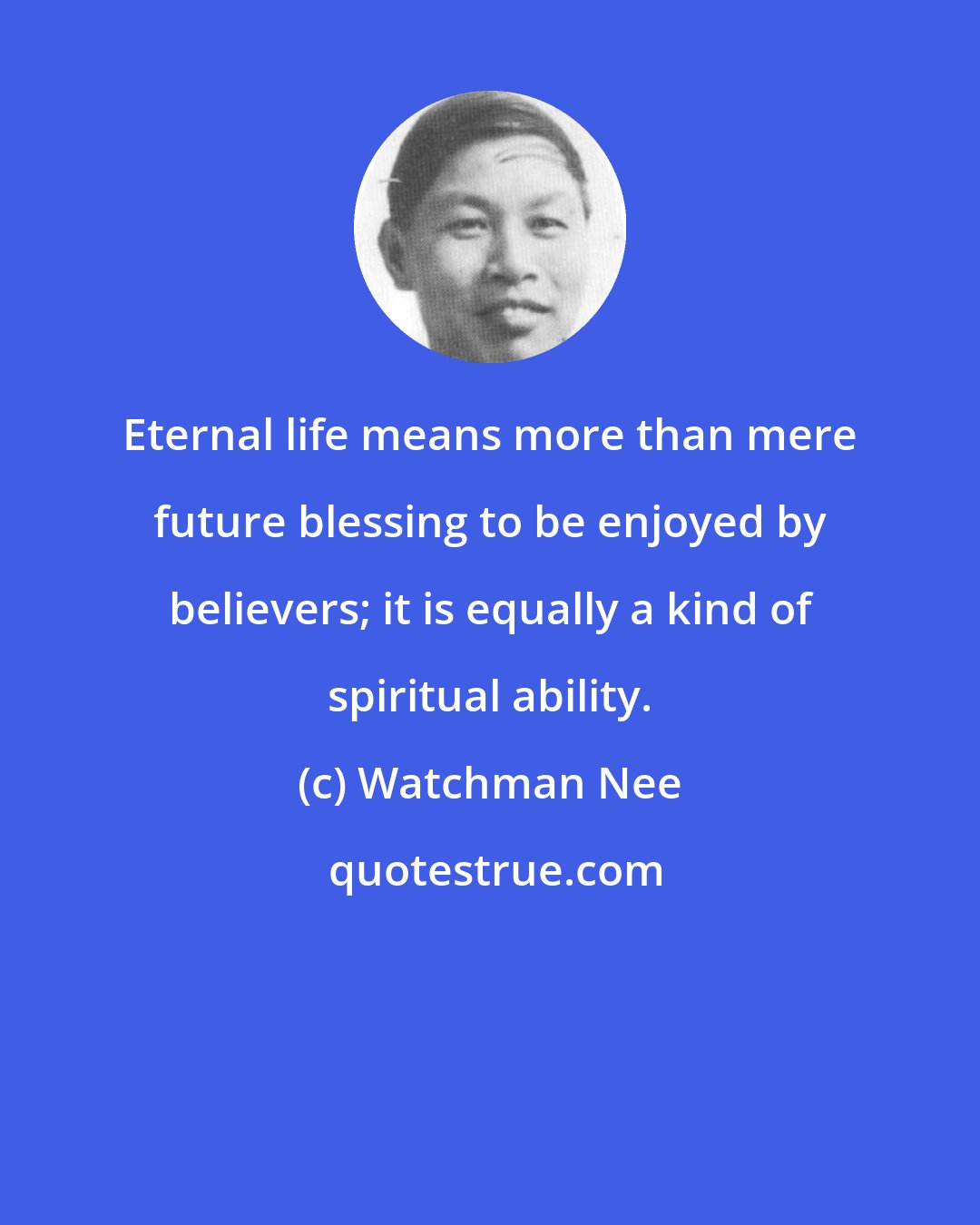 Watchman Nee: Eternal life means more than mere future blessing to be enjoyed by believers; it is equally a kind of spiritual ability.