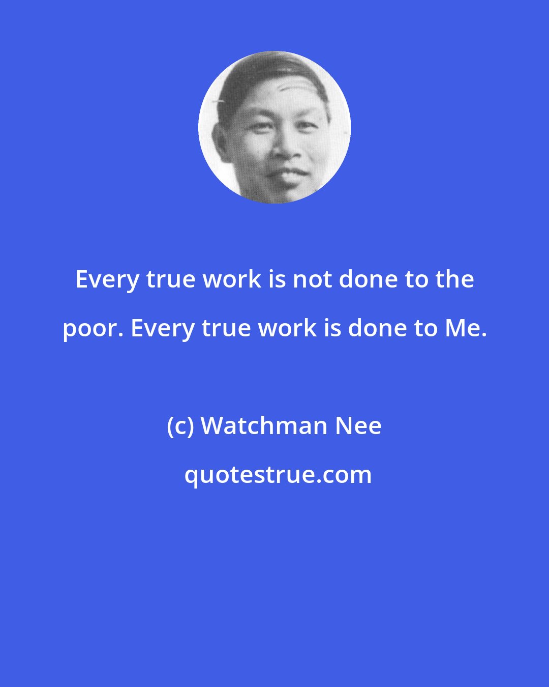 Watchman Nee: Every true work is not done to the poor. Every true work is done to Me.