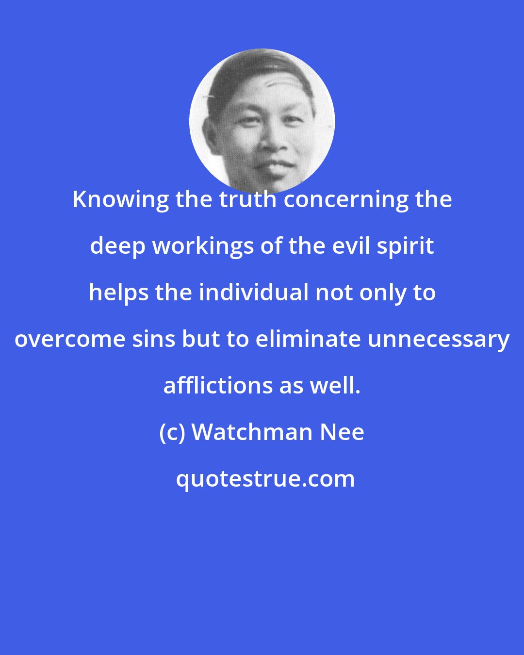 Watchman Nee: Knowing the truth concerning the deep workings of the evil spirit helps the individual not only to overcome sins but to eliminate unnecessary afflictions as well.