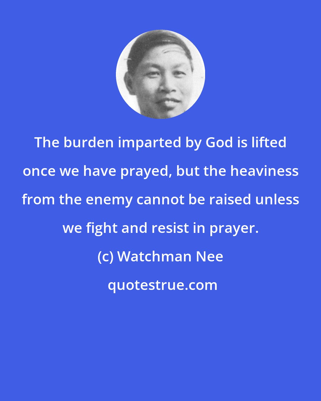 Watchman Nee: The burden imparted by God is lifted once we have prayed, but the heaviness from the enemy cannot be raised unless we fight and resist in prayer.