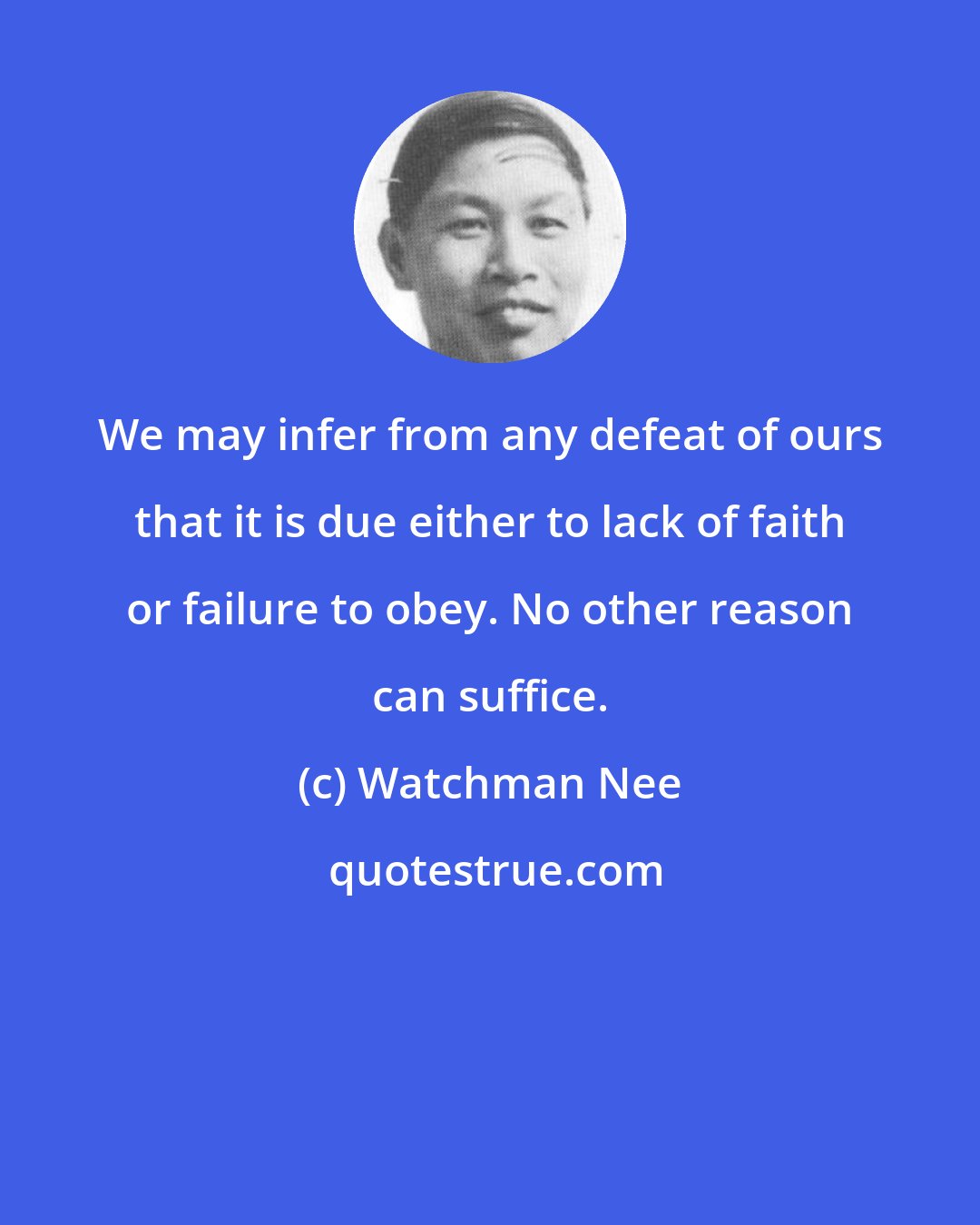 Watchman Nee: We may infer from any defeat of ours that it is due either to lack of faith or failure to obey. No other reason can suffice.