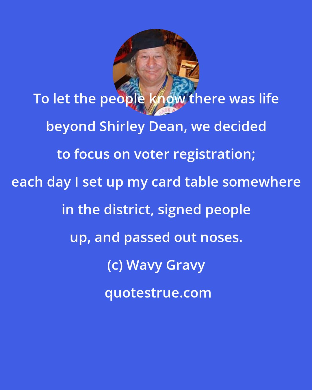 Wavy Gravy: To let the people know there was life beyond Shirley Dean, we decided to focus on voter registration; each day I set up my card table somewhere in the district, signed people up, and passed out noses.