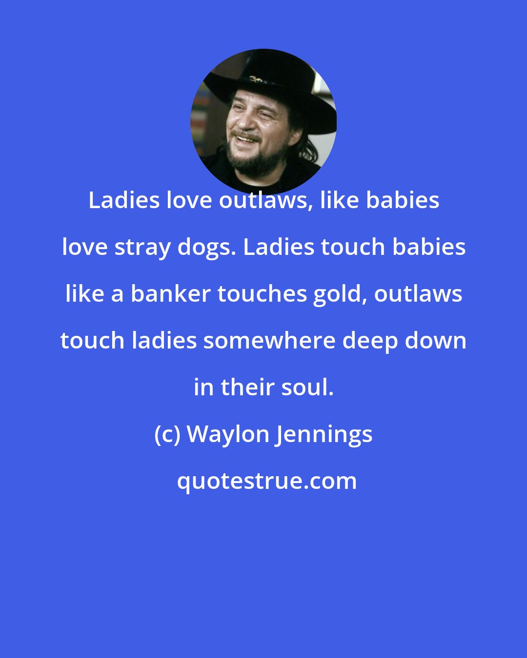 Waylon Jennings: Ladies love outlaws, like babies love stray dogs. Ladies touch babies like a banker touches gold, outlaws touch ladies somewhere deep down in their soul.