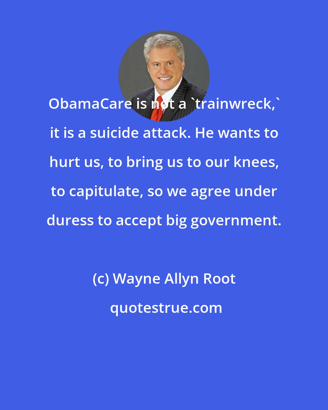 Wayne Allyn Root: ObamaCare is not a 'trainwreck,' it is a suicide attack. He wants to hurt us, to bring us to our knees, to capitulate, so we agree under duress to accept big government.