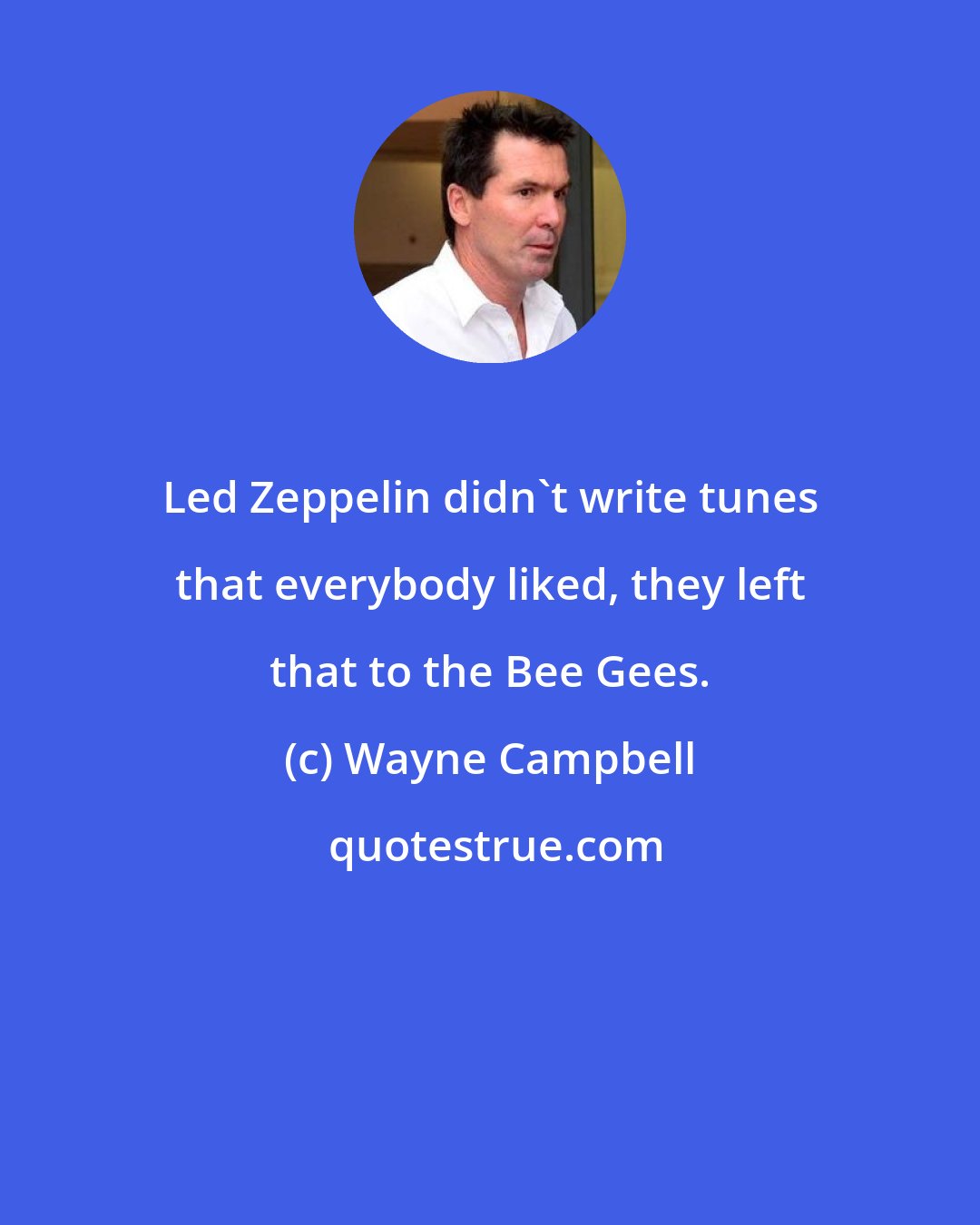 Wayne Campbell: Led Zeppelin didn't write tunes that everybody liked, they left that to the Bee Gees.
