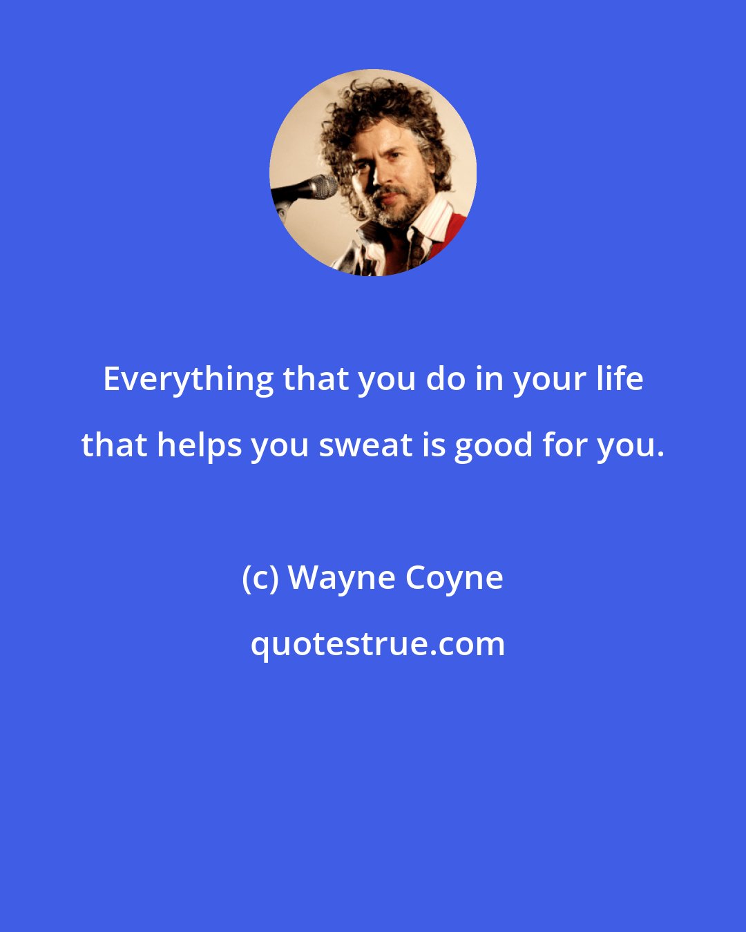 Wayne Coyne: Everything that you do in your life that helps you sweat is good for you.