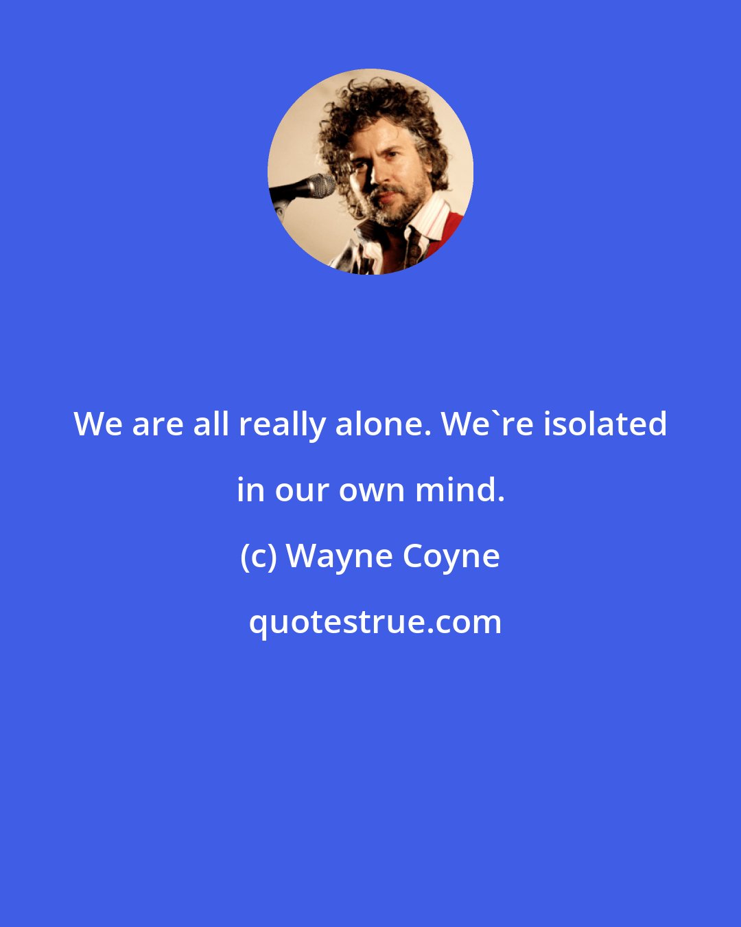 Wayne Coyne: We are all really alone. We're isolated in our own mind.
