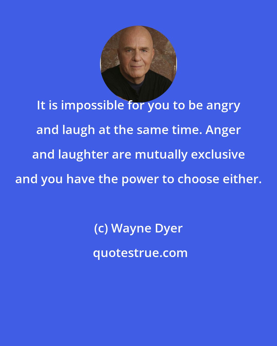 Wayne Dyer: It is impossible for you to be angry and laugh at the same time. Anger and laughter are mutually exclusive and you have the power to choose either.