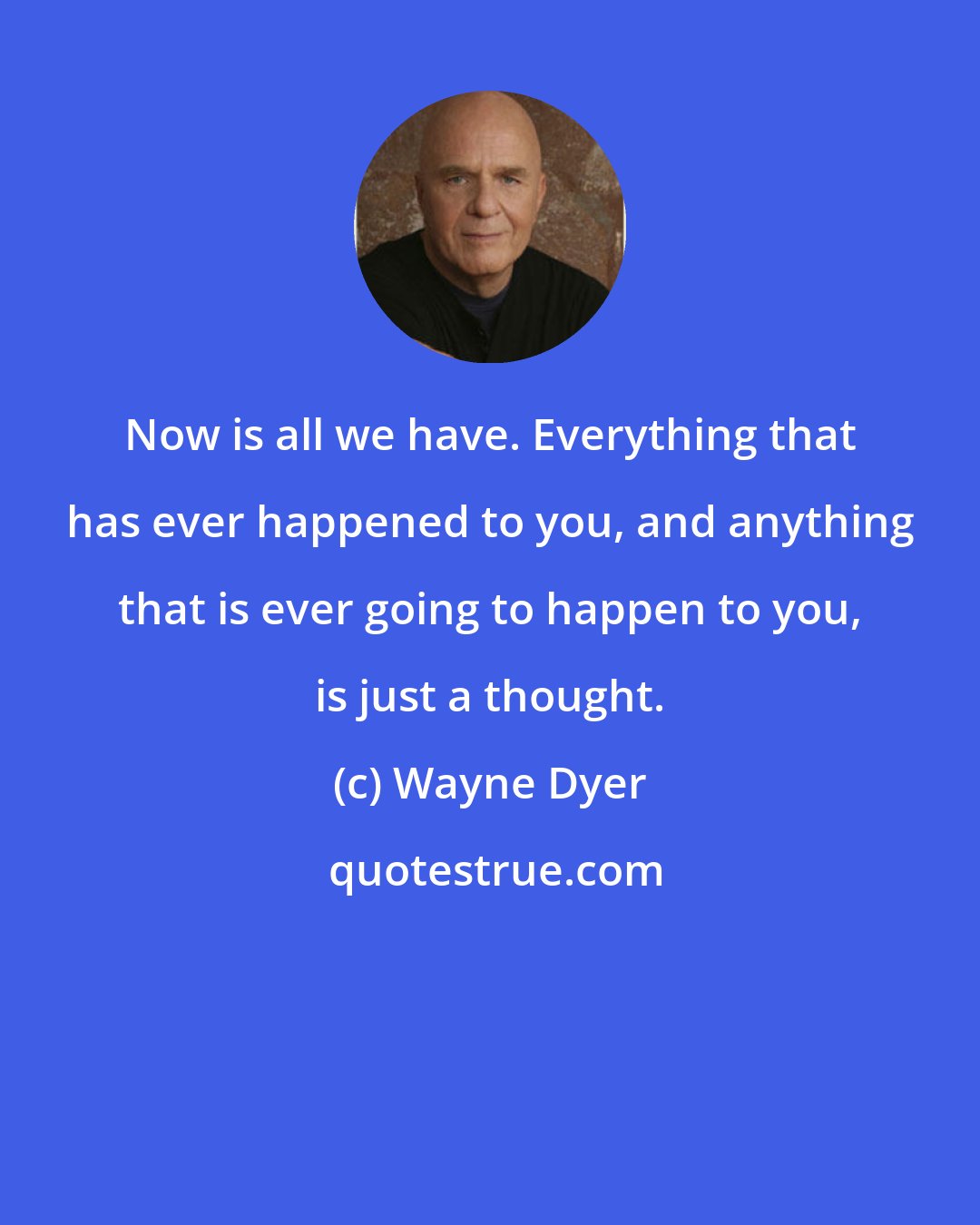 Wayne Dyer: Now is all we have. Everything that has ever happened to you, and anything that is ever going to happen to you, is just a thought.