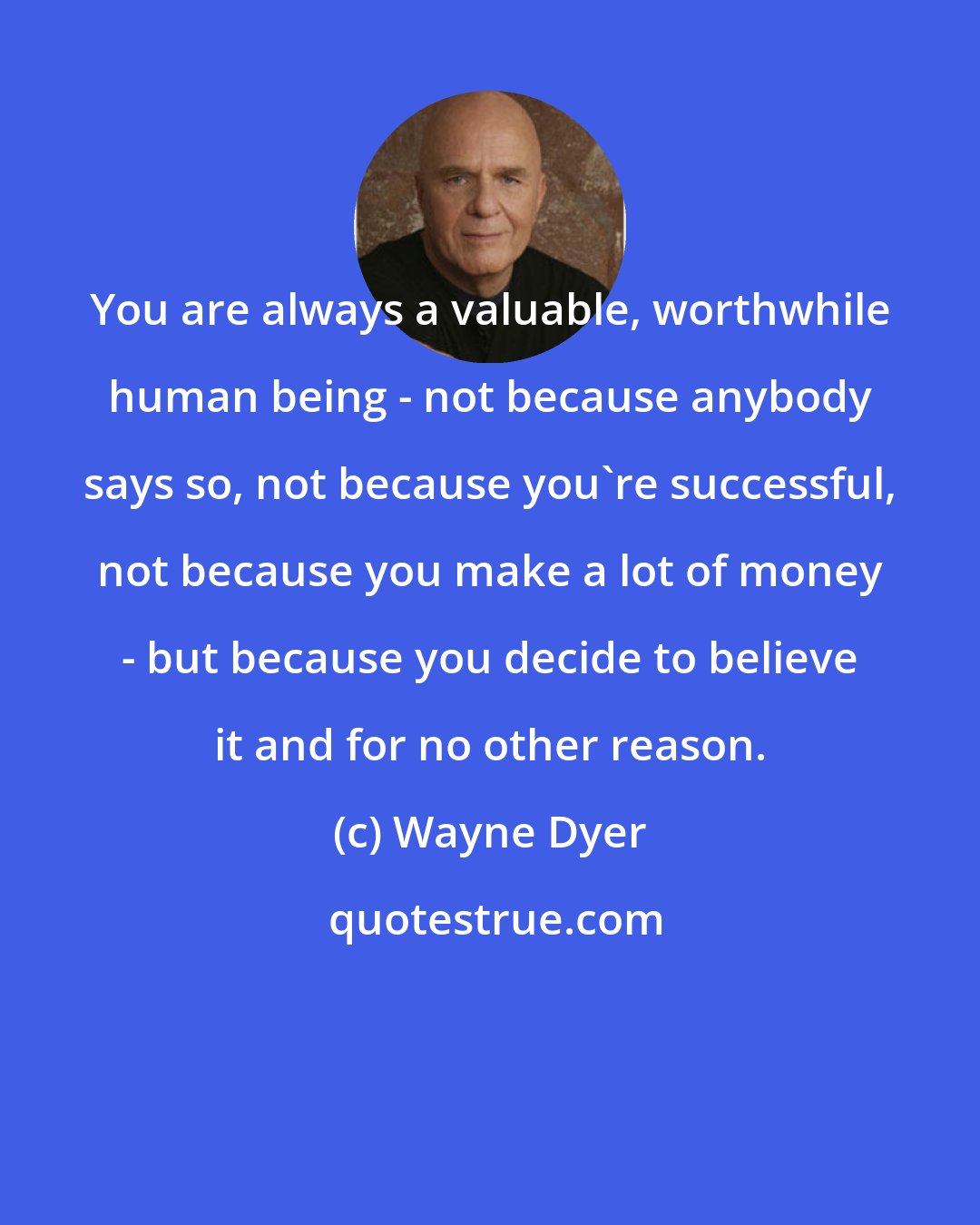 Wayne Dyer: You are always a valuable, worthwhile human being - not because anybody says so, not because you're successful, not because you make a lot of money - but because you decide to believe it and for no other reason.