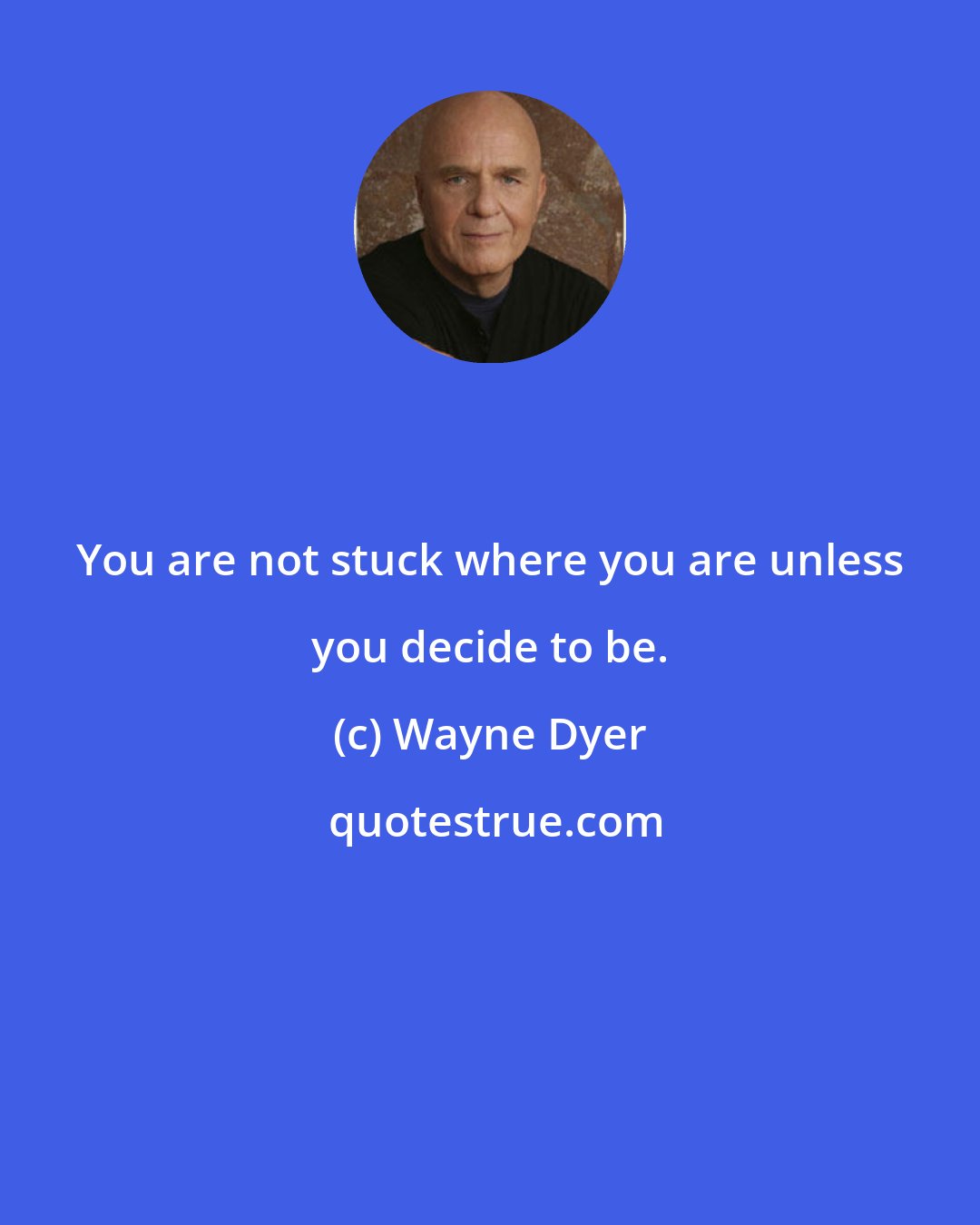 Wayne Dyer: You are not stuck where you are unless you decide to be.