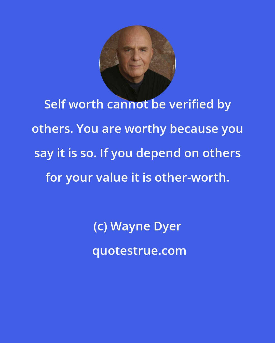 Wayne Dyer: Self worth cannot be verified by others. You are worthy because you say it is so. If you depend on others for your value it is other-worth.