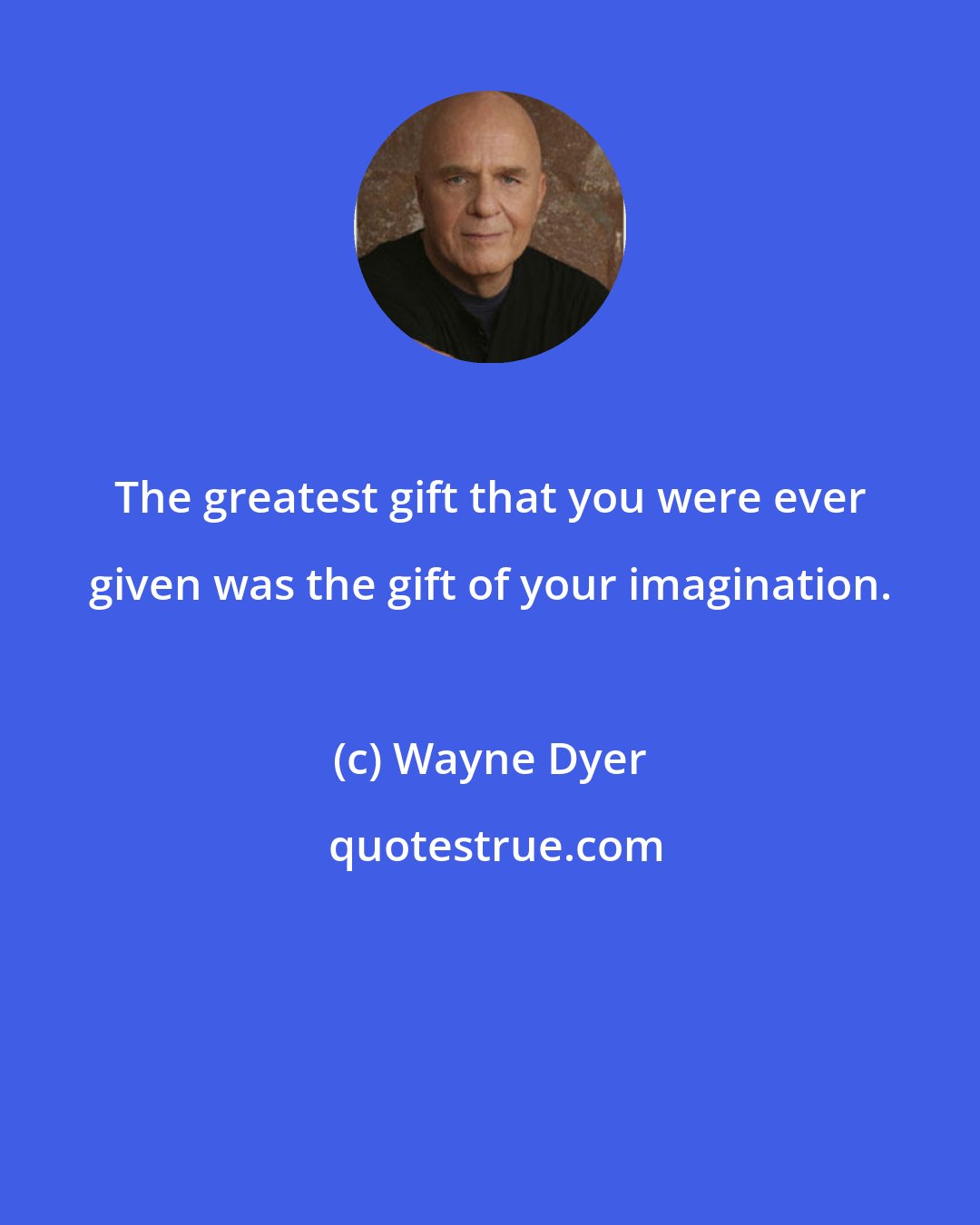 Wayne Dyer: The greatest gift that you were ever given was the gift of your imagination.