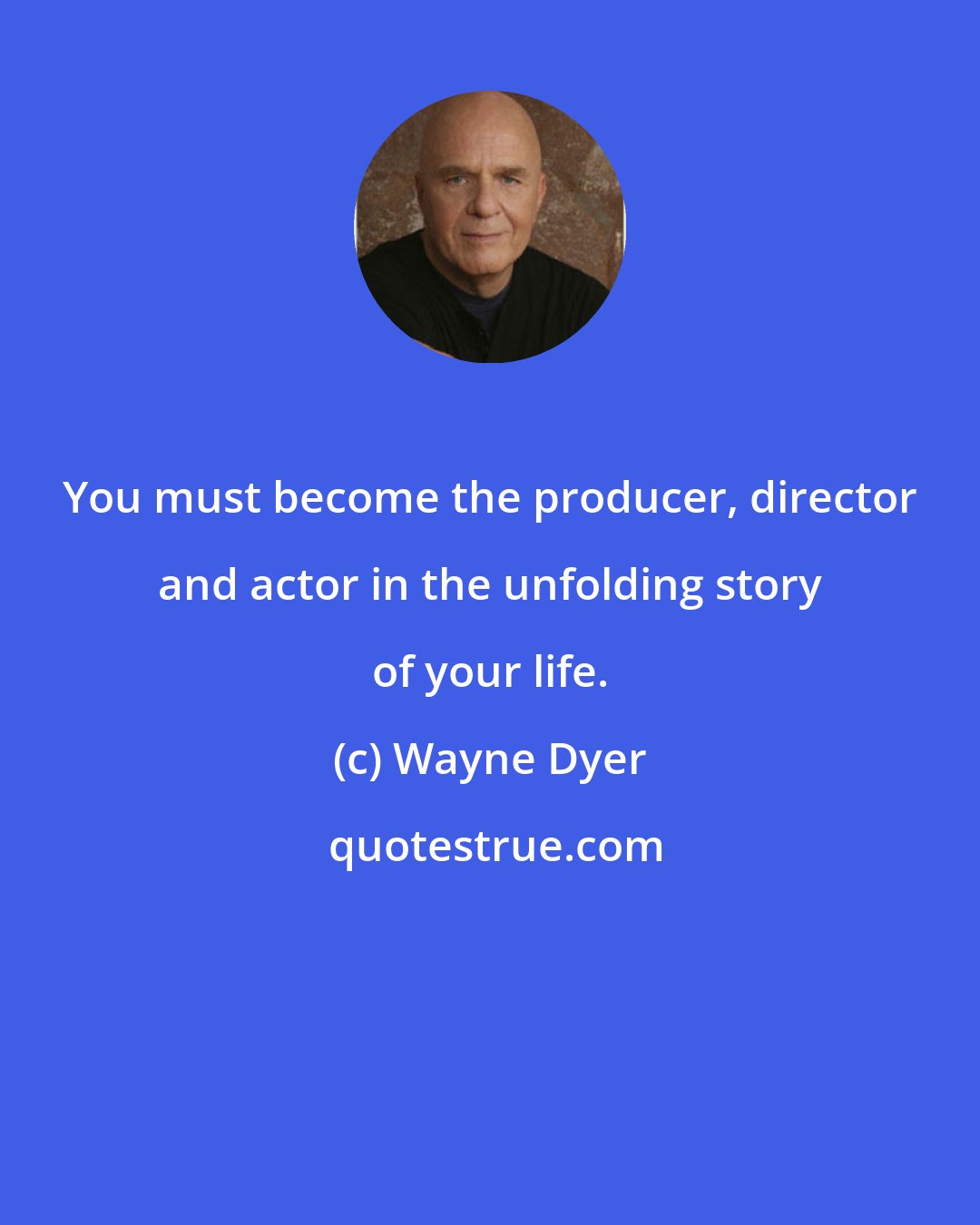 Wayne Dyer: You must become the producer, director and actor in the unfolding story of your life.