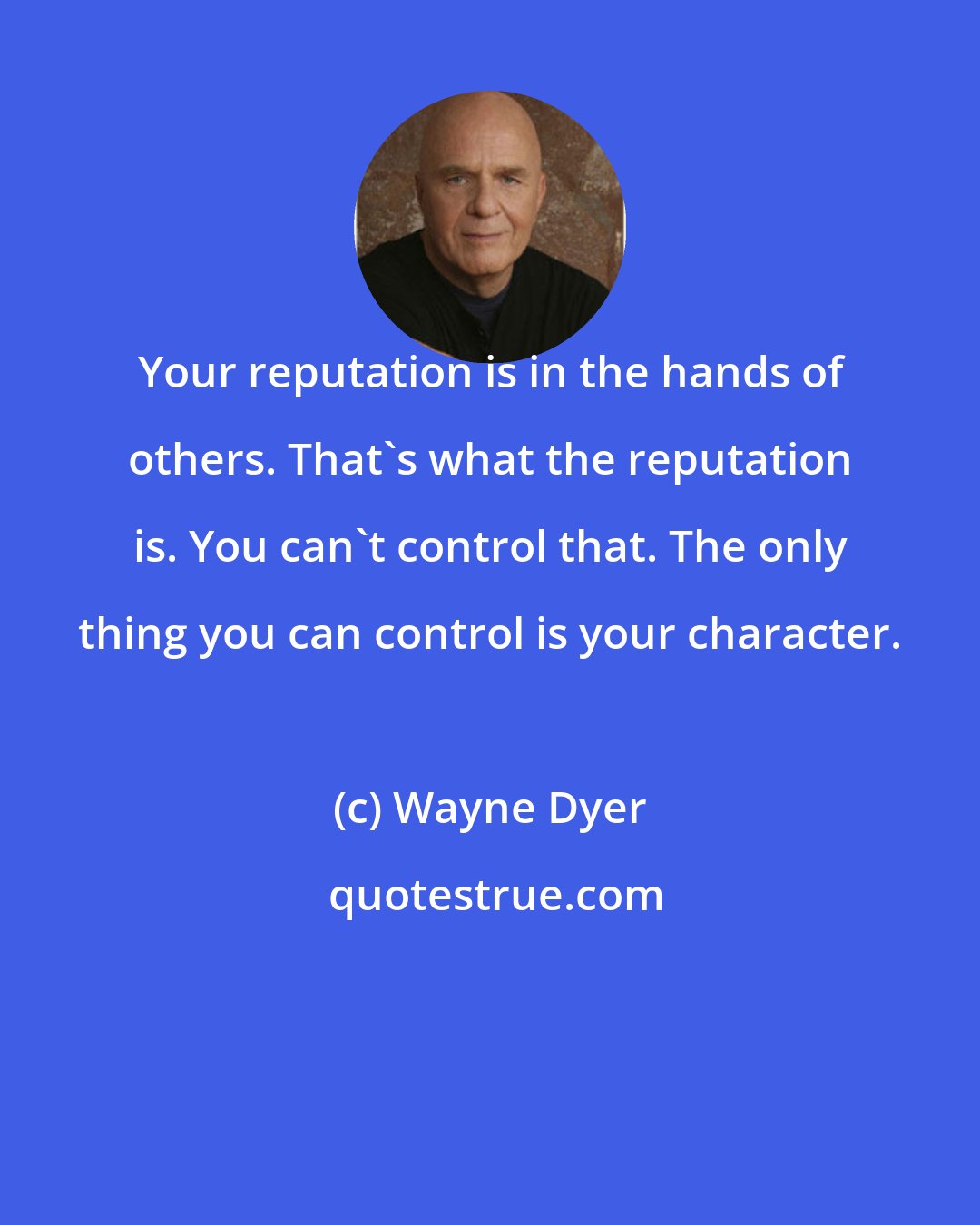 Wayne Dyer: Your reputation is in the hands of others. That's what the reputation is. You can't control that. The only thing you can control is your character.