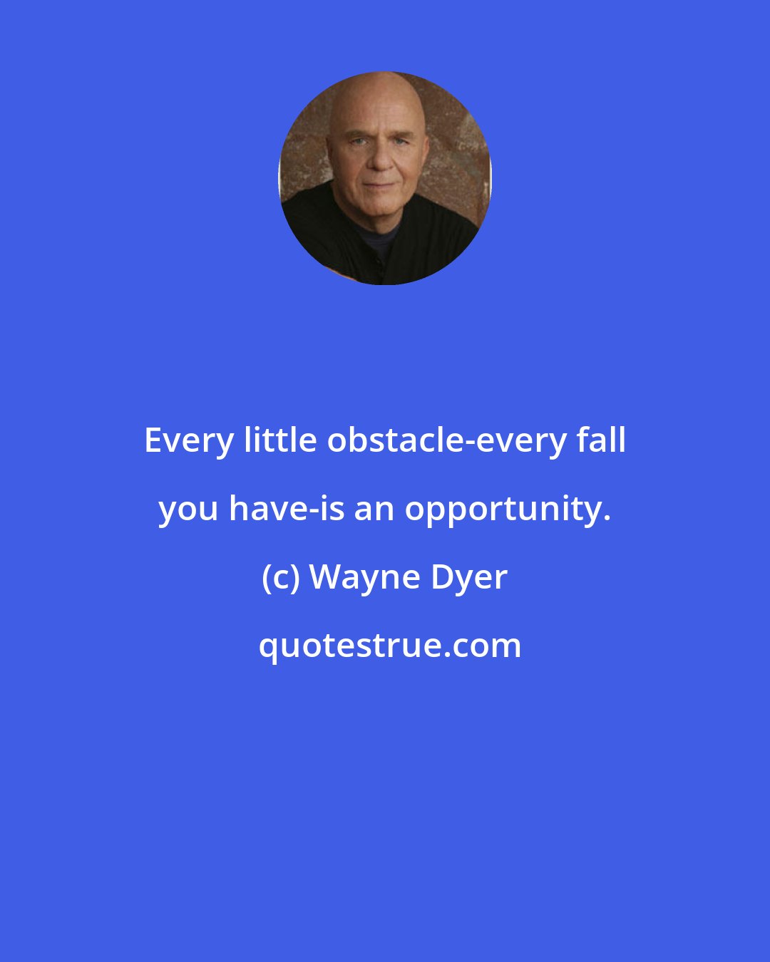 Wayne Dyer: Every little obstacle-every fall you have-is an opportunity.