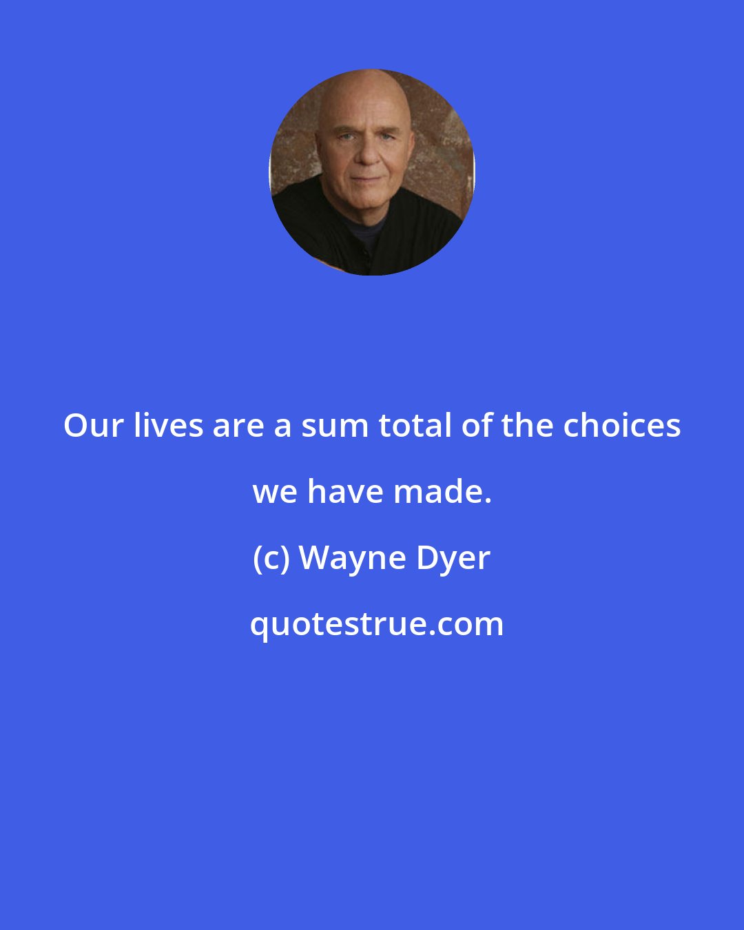 Wayne Dyer: Our lives are a sum total of the choices we have made.