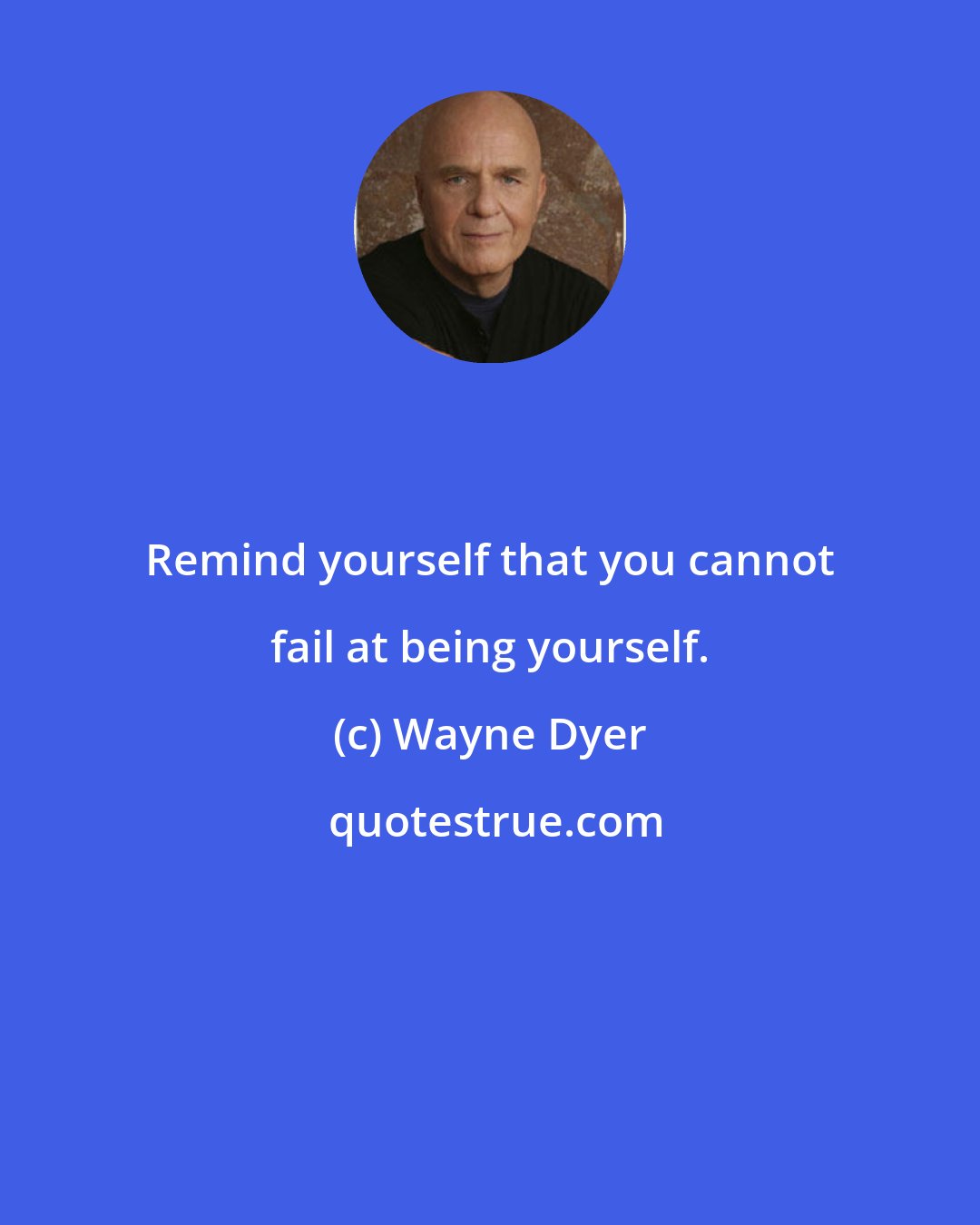 Wayne Dyer: Remind yourself that you cannot fail at being yourself.