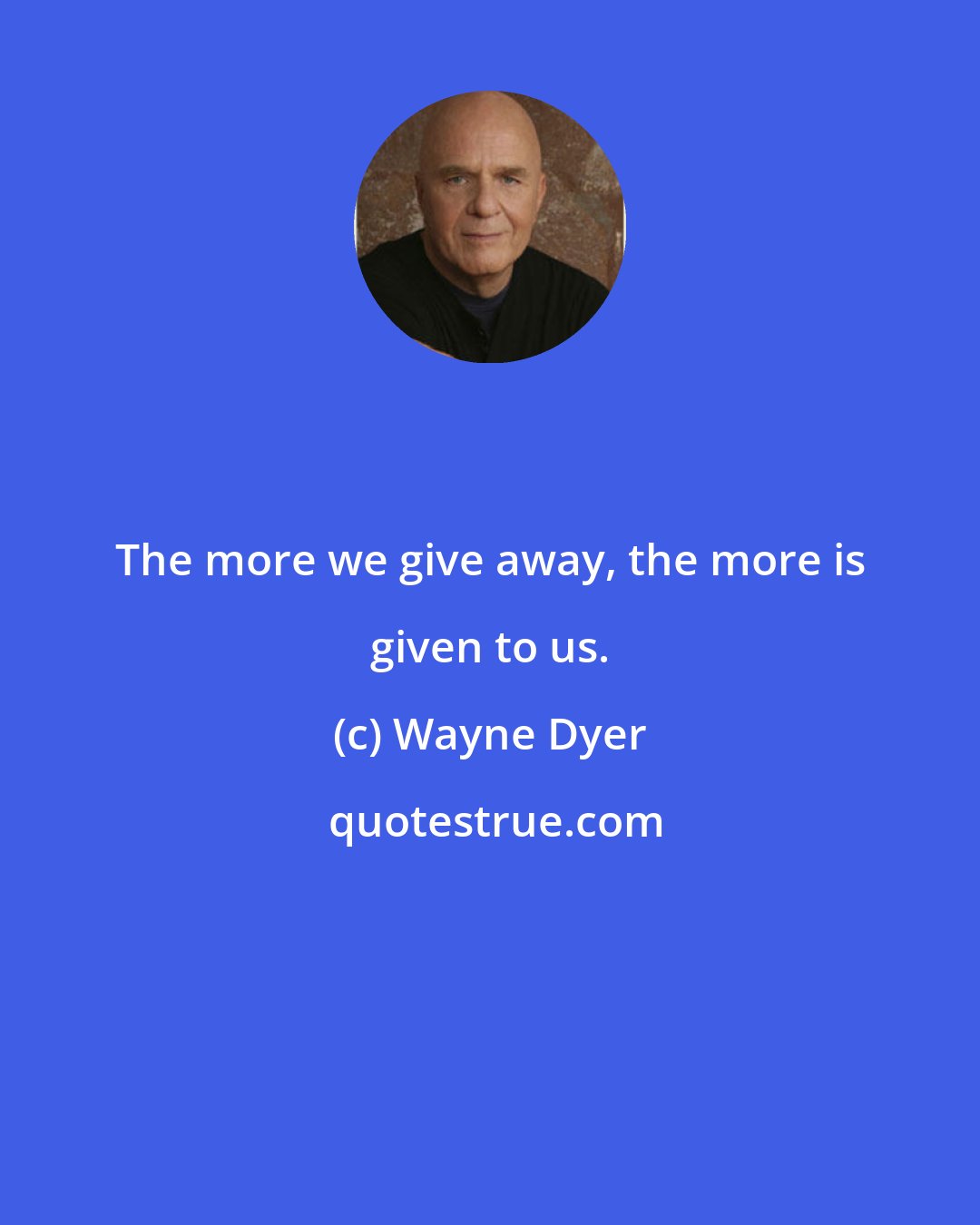 Wayne Dyer: The more we give away, the more is given to us.