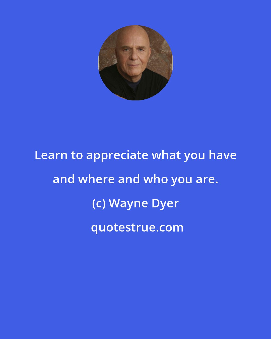 Wayne Dyer: Learn to appreciate what you have and where and who you are.