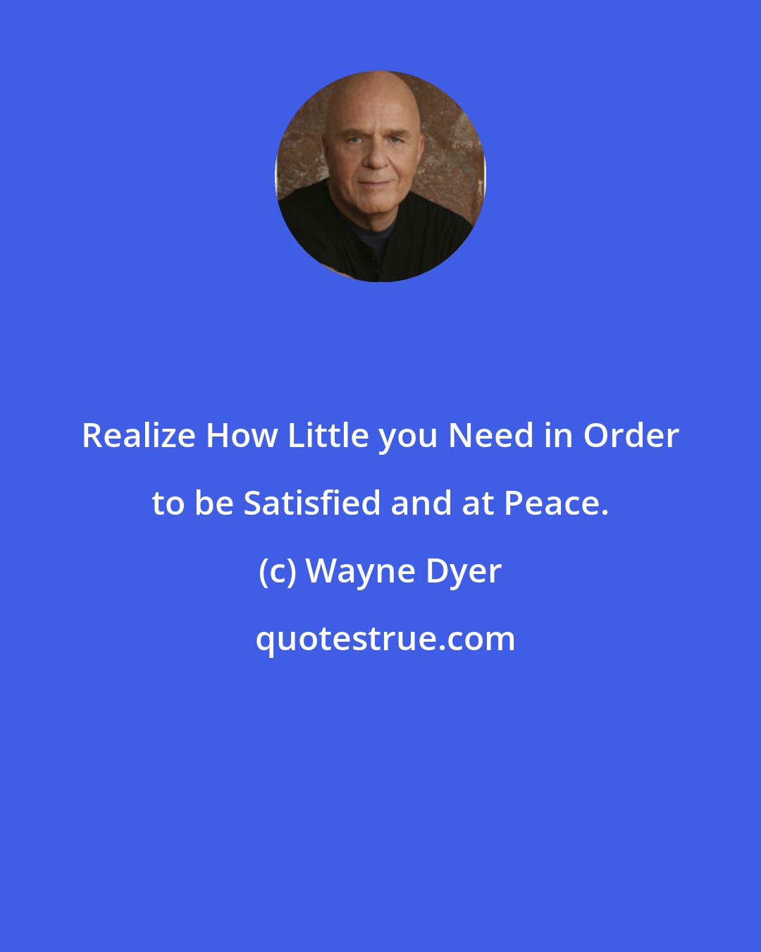 Wayne Dyer: Realize How Little you Need in Order to be Satisfied and at Peace.