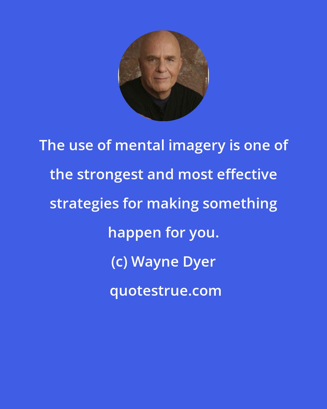 Wayne Dyer: The use of mental imagery is one of the strongest and most effective strategies for making something happen for you.