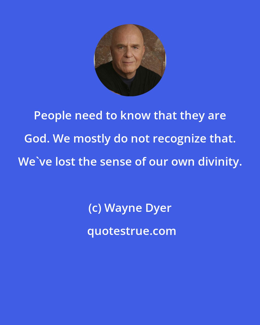 Wayne Dyer: People need to know that they are God. We mostly do not recognize that. We've lost the sense of our own divinity.