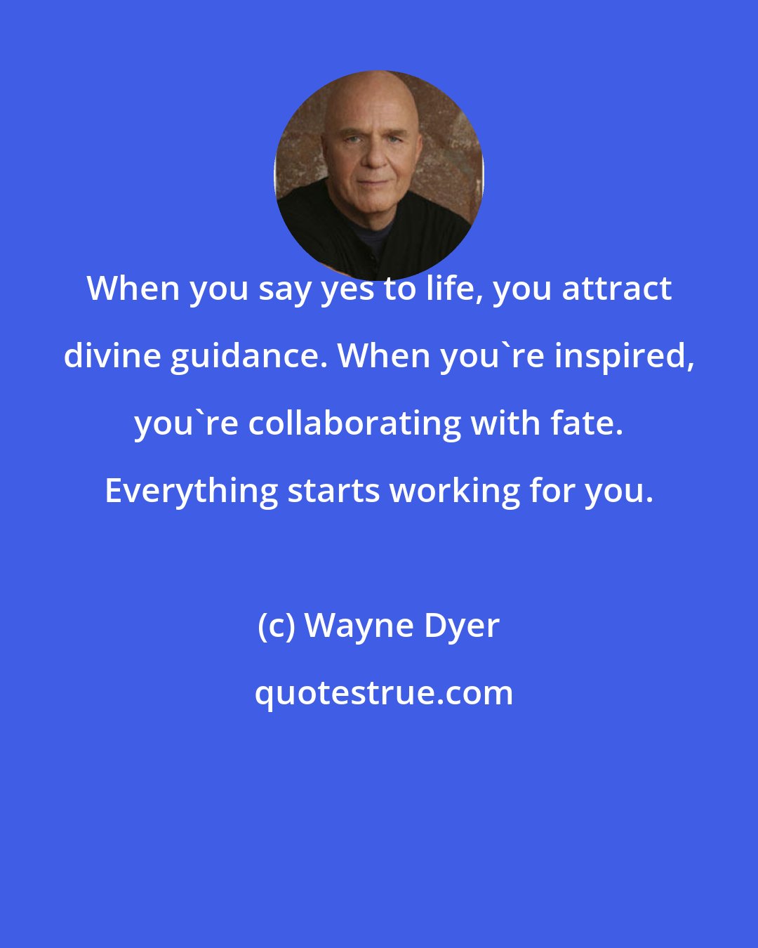 Wayne Dyer: When you say yes to life, you attract divine guidance. When you're inspired, you're collaborating with fate. Everything starts working for you.