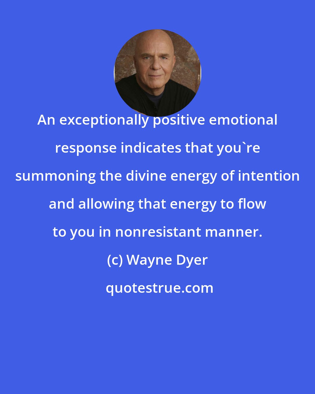 Wayne Dyer: An exceptionally positive emotional response indicates that you're summoning the divine energy of intention and allowing that energy to flow to you in nonresistant manner.