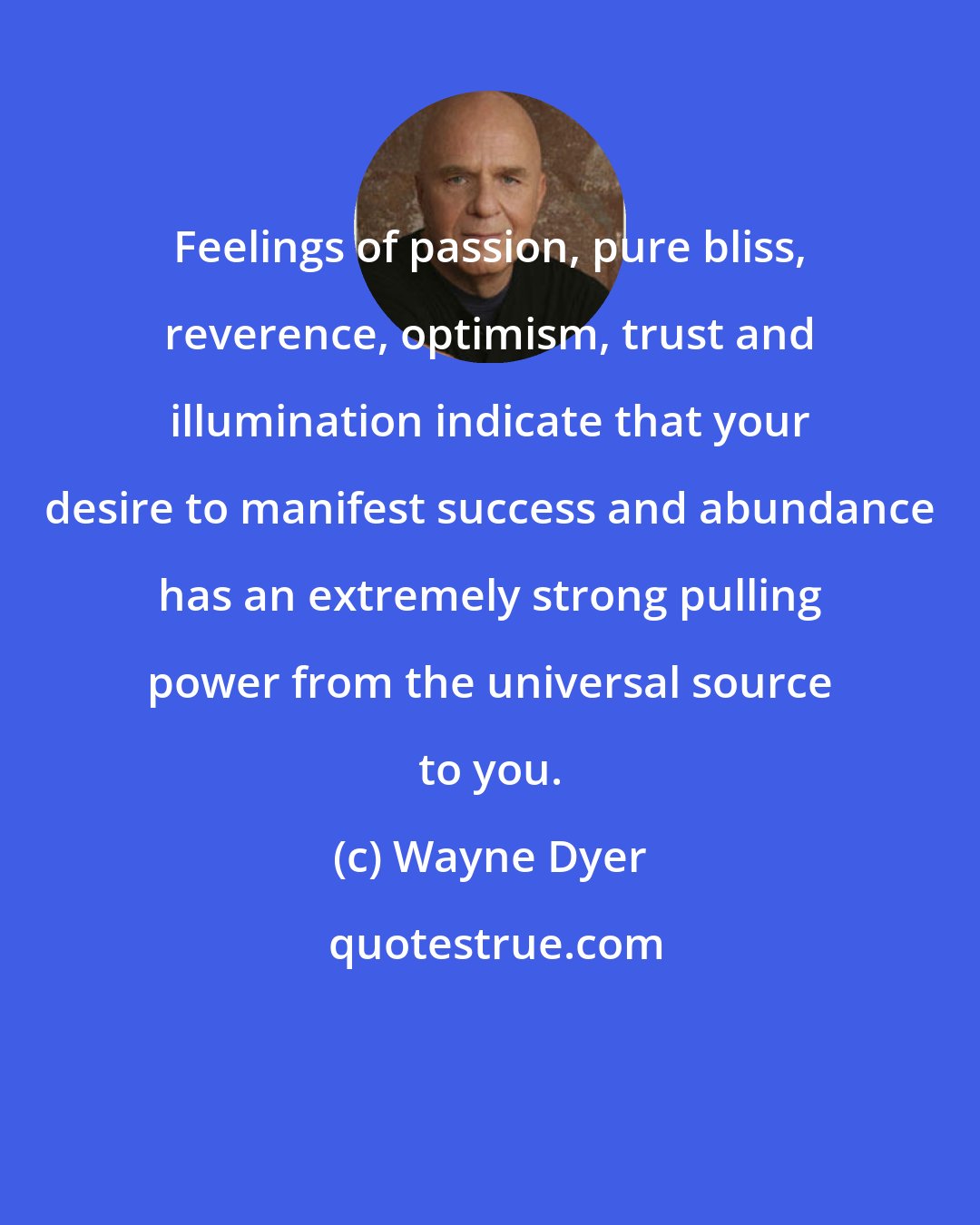 Wayne Dyer: Feelings of passion, pure bliss, reverence, optimism, trust and illumination indicate that your desire to manifest success and abundance has an extremely strong pulling power from the universal source to you.