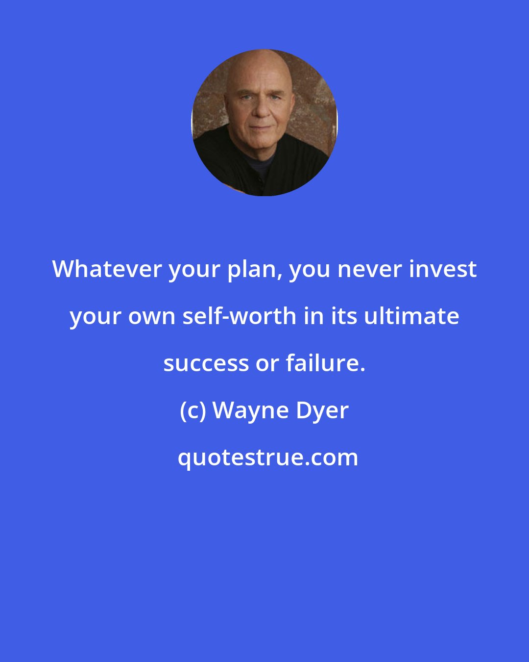 Wayne Dyer: Whatever your plan, you never invest your own self-worth in its ultimate success or failure.