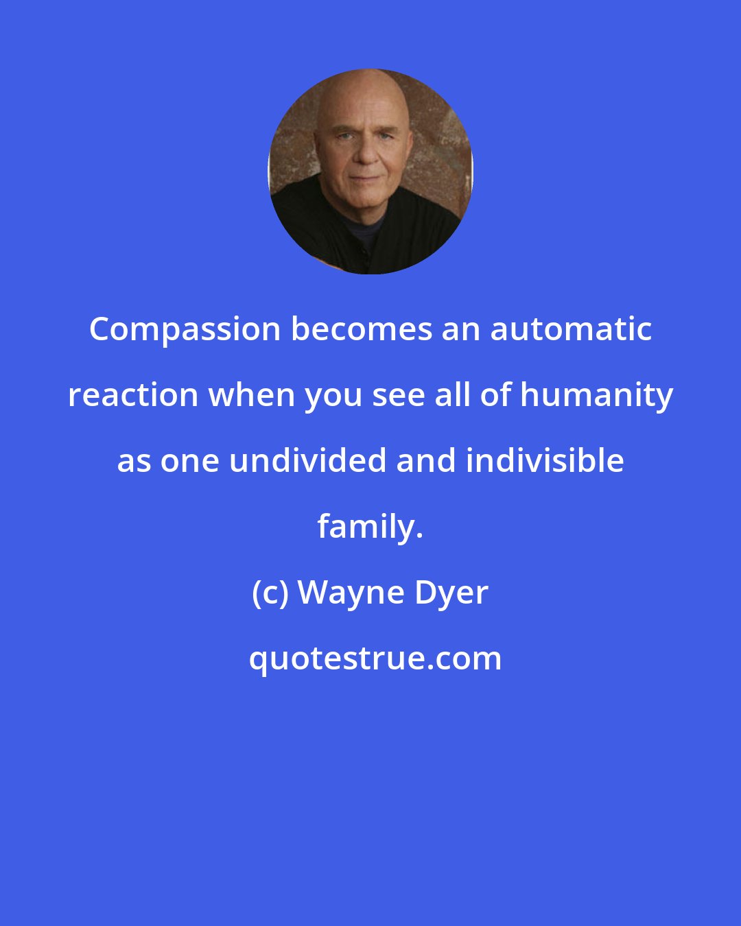 Wayne Dyer: Compassion becomes an automatic reaction when you see all of humanity as one undivided and indivisible family.