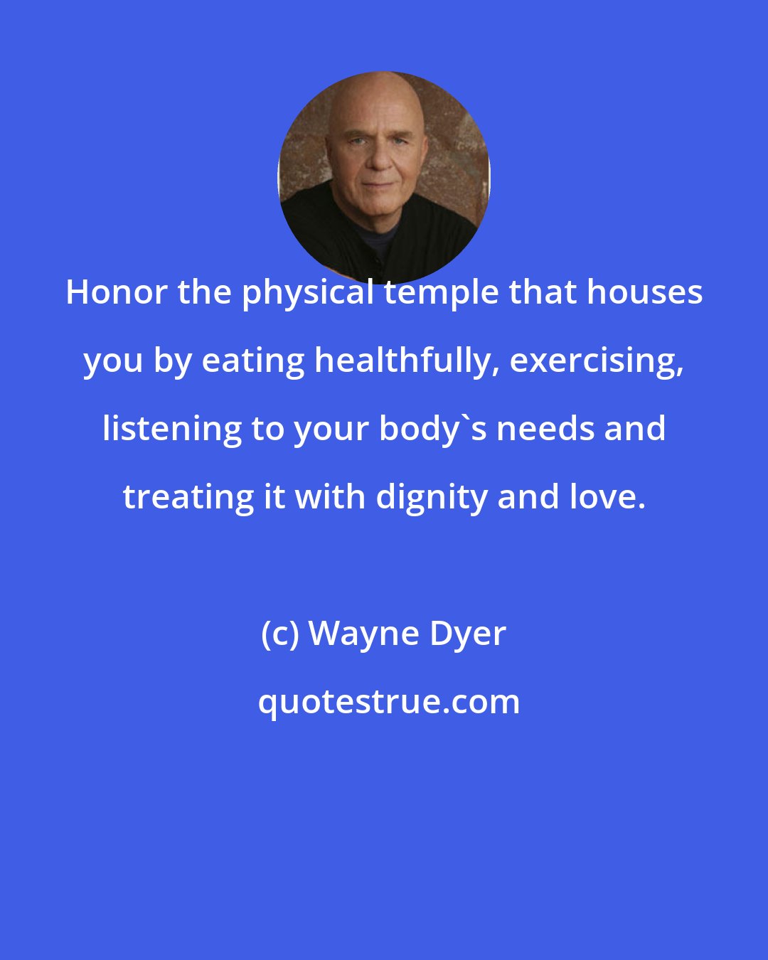 Wayne Dyer: Honor the physical temple that houses you by eating healthfully, exercising, listening to your body's needs and treating it with dignity and love.