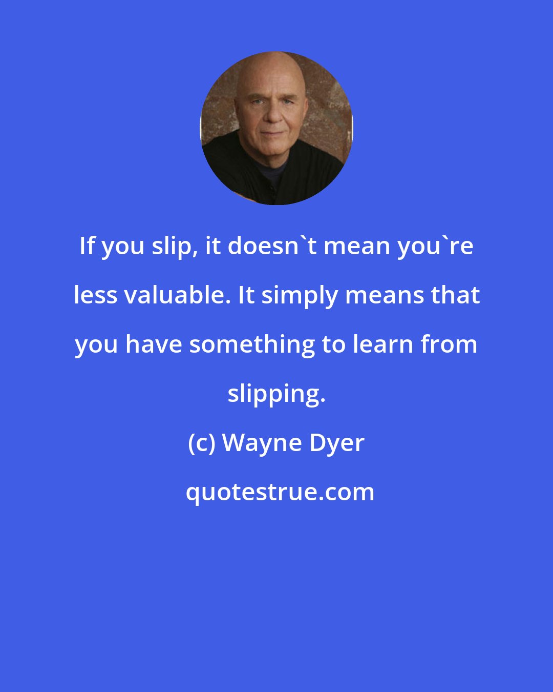 Wayne Dyer: If you slip, it doesn't mean you're less valuable. It simply means that you have something to learn from slipping.