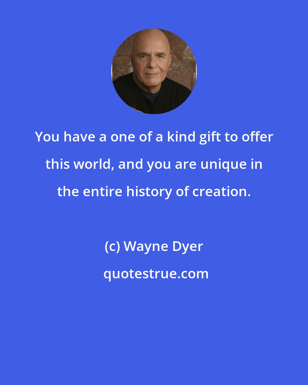 Wayne Dyer: You have a one of a kind gift to offer this world, and you are unique in the entire history of creation.