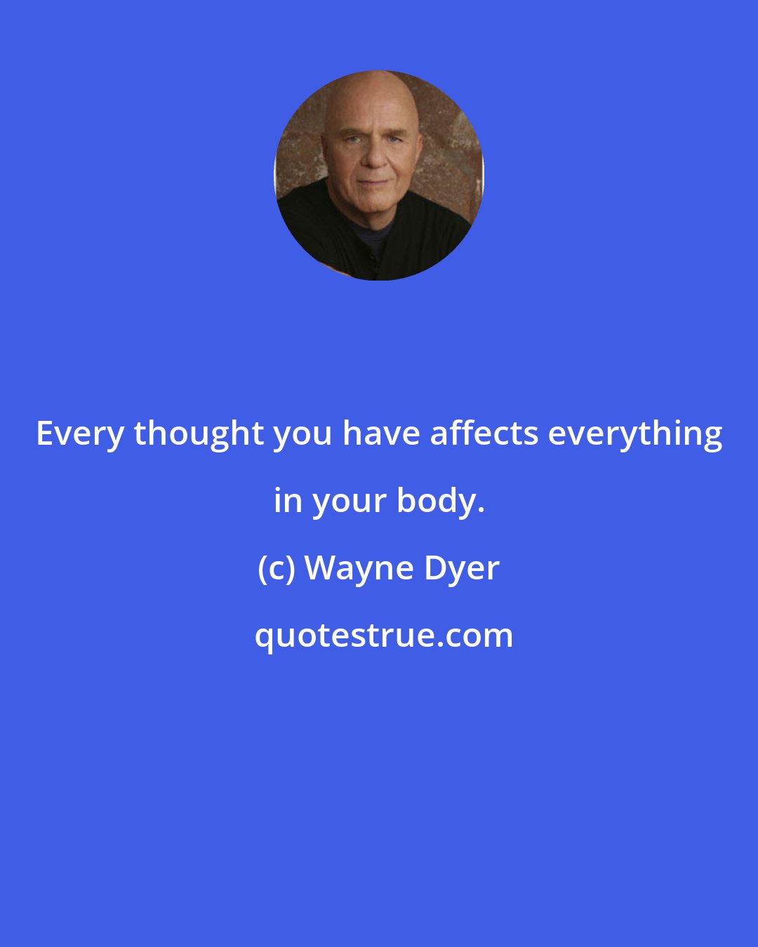 Wayne Dyer: Every thought you have affects everything in your body.