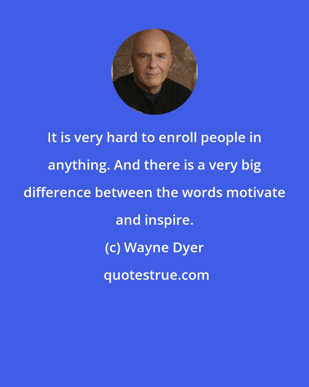 Wayne Dyer: It is very hard to enroll people in anything. And there is a very big difference between the words motivate and inspire.