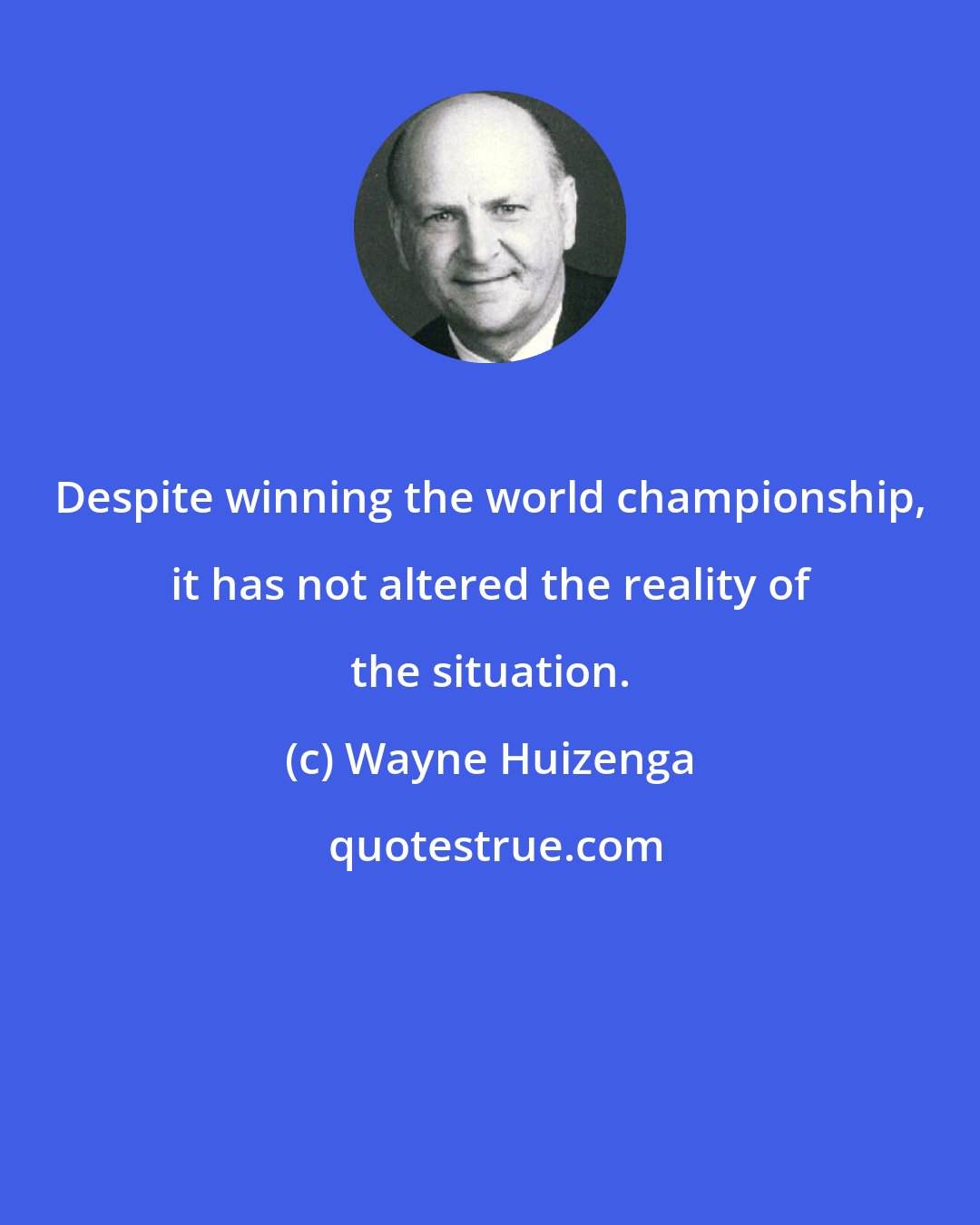 Wayne Huizenga: Despite winning the world championship, it has not altered the reality of the situation.