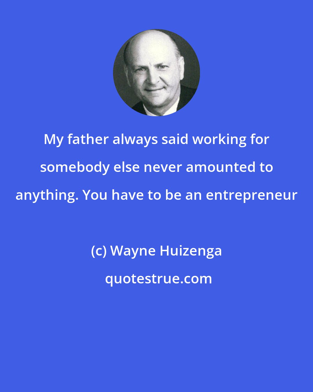 Wayne Huizenga: My father always said working for somebody else never amounted to anything. You have to be an entrepreneur