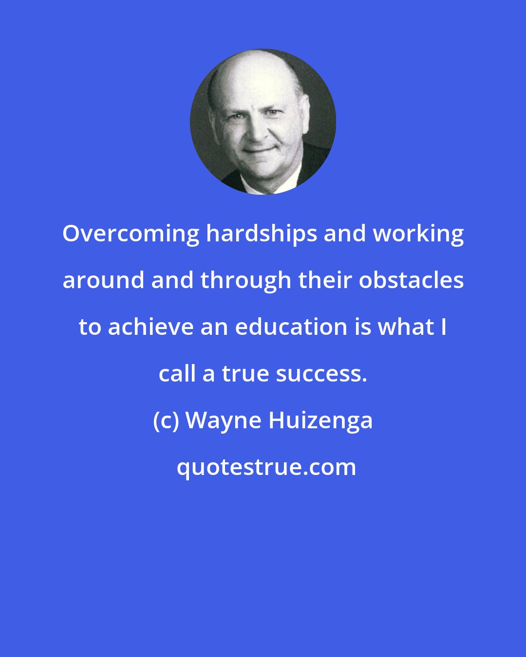 Wayne Huizenga: Overcoming hardships and working around and through their obstacles to achieve an education is what I call a true success.