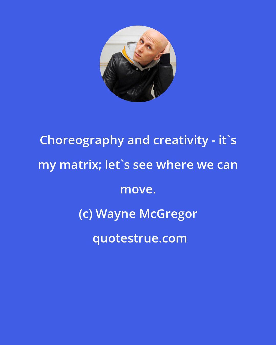 Wayne McGregor: Choreography and creativity - it's my matrix; let's see where we can move.
