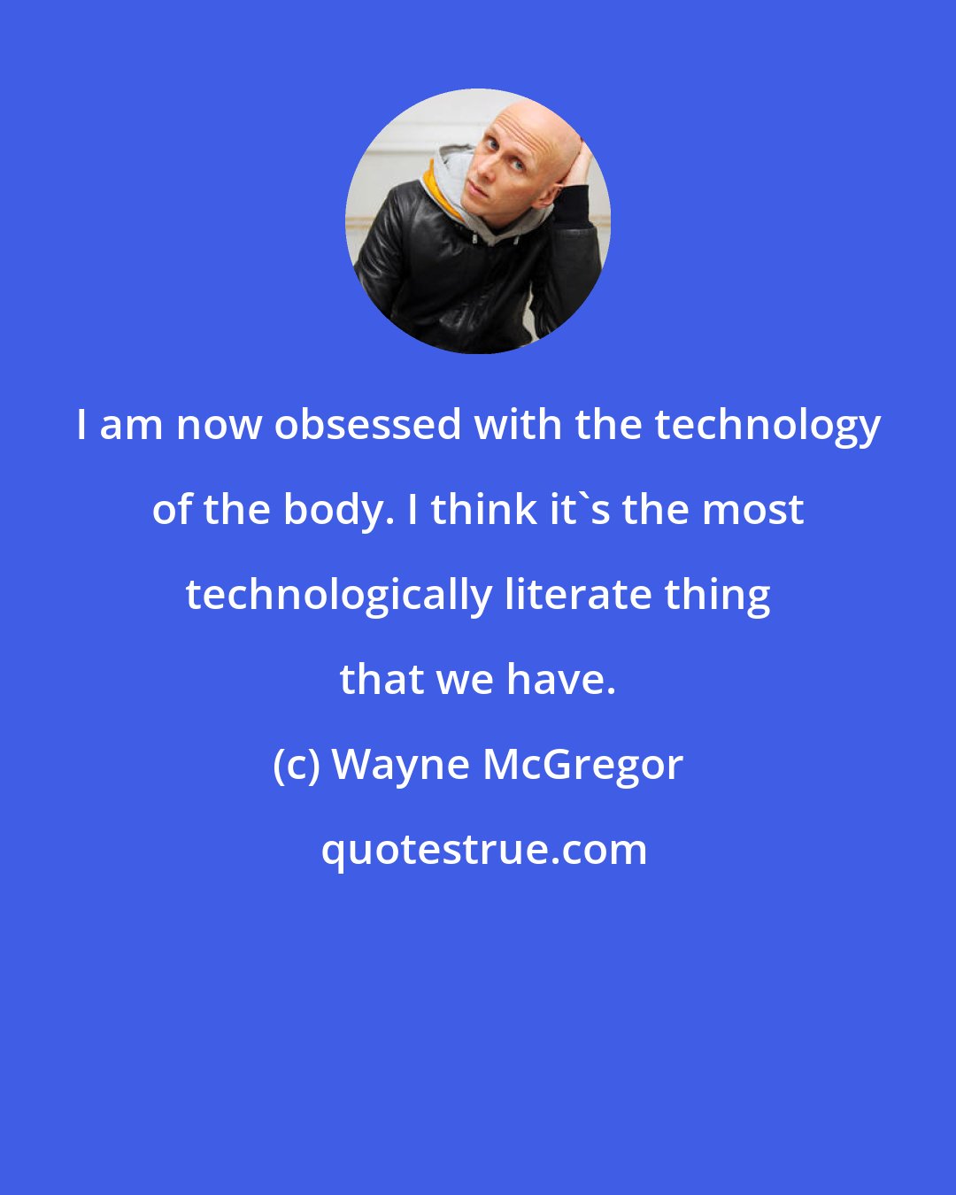Wayne McGregor: I am now obsessed with the technology of the body. I think it's the most technologically literate thing that we have.
