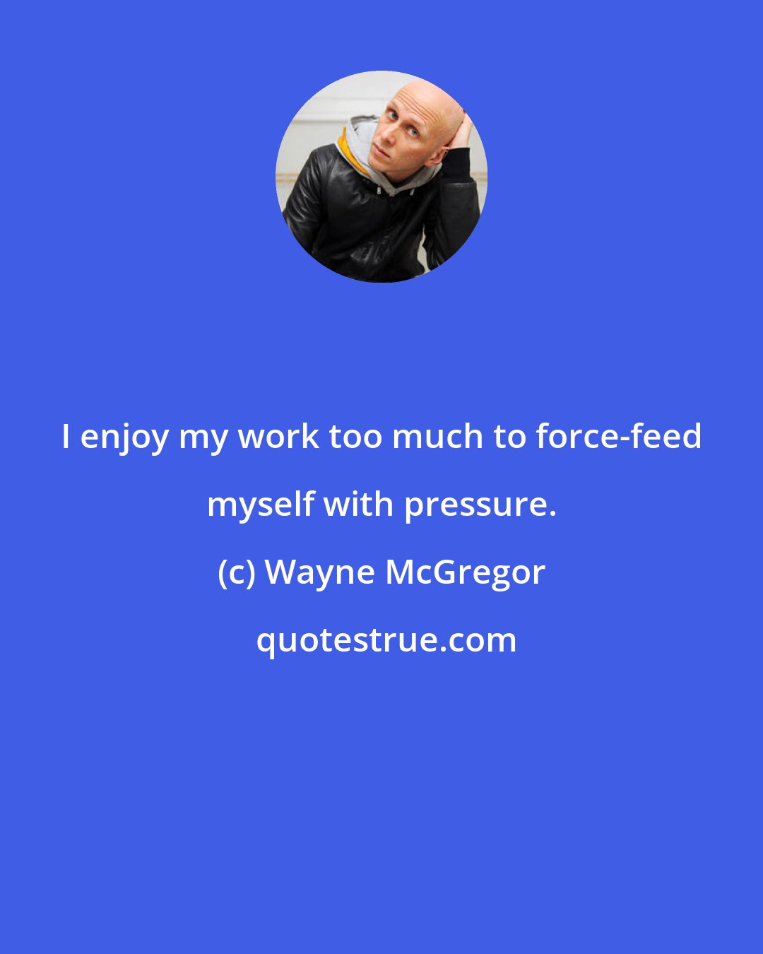 Wayne McGregor: I enjoy my work too much to force-feed myself with pressure.