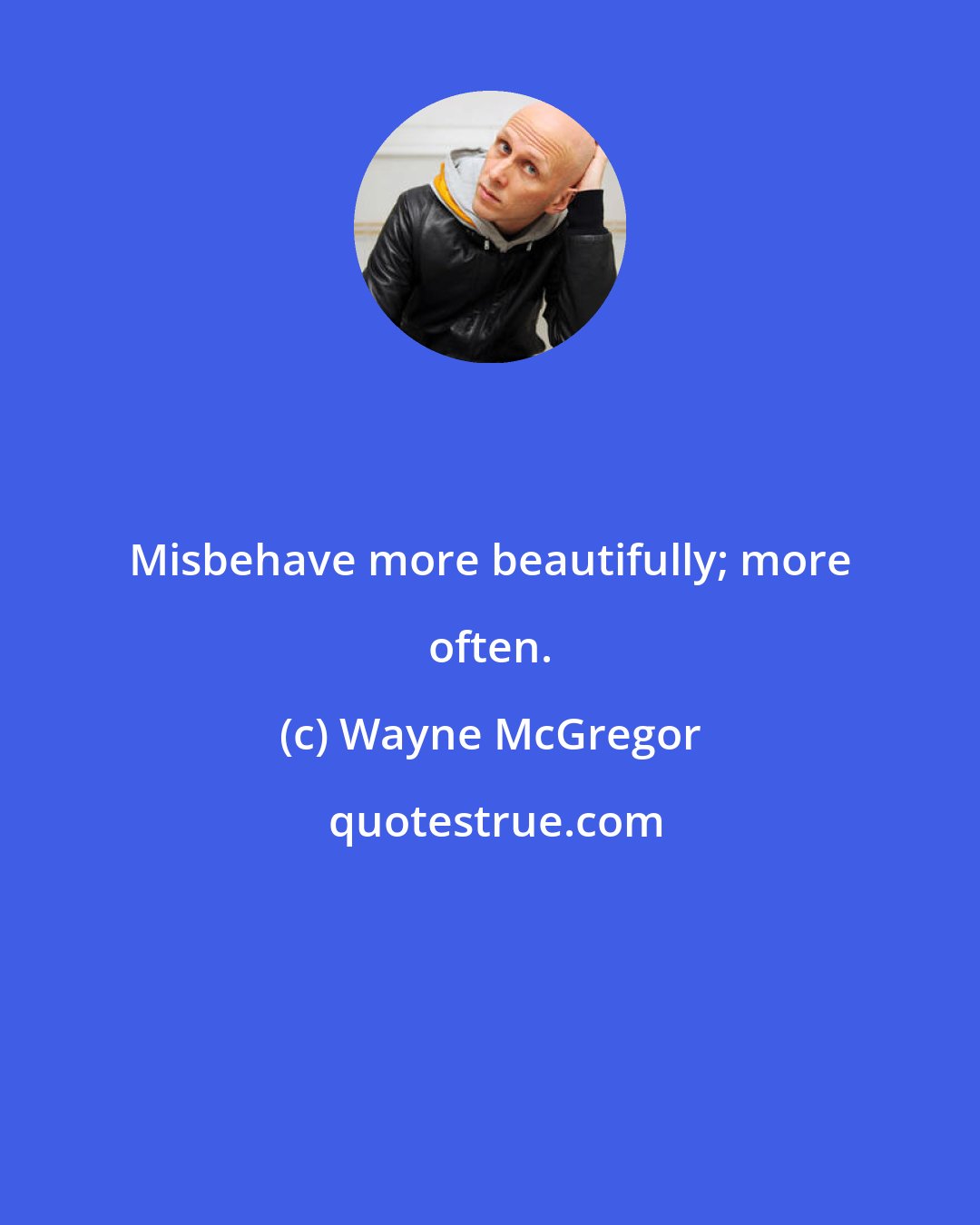 Wayne McGregor: Misbehave more beautifully; more often.