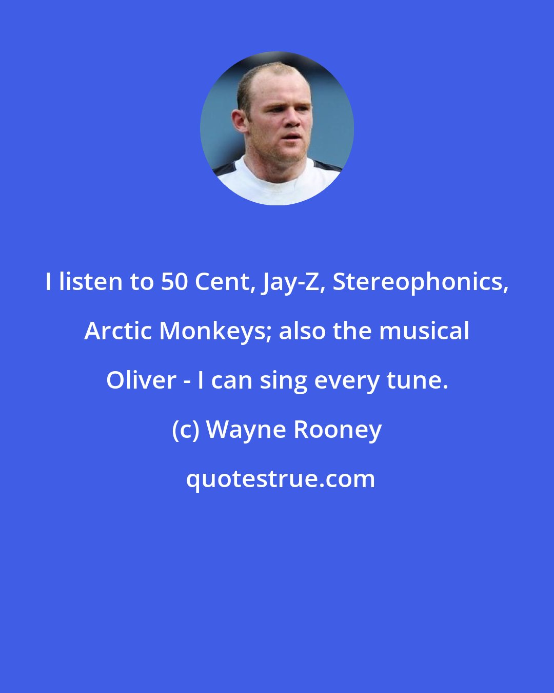 Wayne Rooney: I listen to 50 Cent, Jay-Z, Stereophonics, Arctic Monkeys; also the musical Oliver - I can sing every tune.